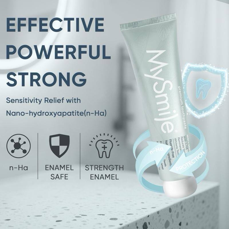EFFECTIVE  
POWERFUL  
STRONG  

Sensitivity Relief with  
Nano-hydroxyapatite (n-Ha)  

n-Ha  
ENAMEL SAFE  
STRENGTH ENAMEL  

MySmile  
premium toothpaste  

With n-HA + Fluoride-Free  
Ingredients  

PROTECTION