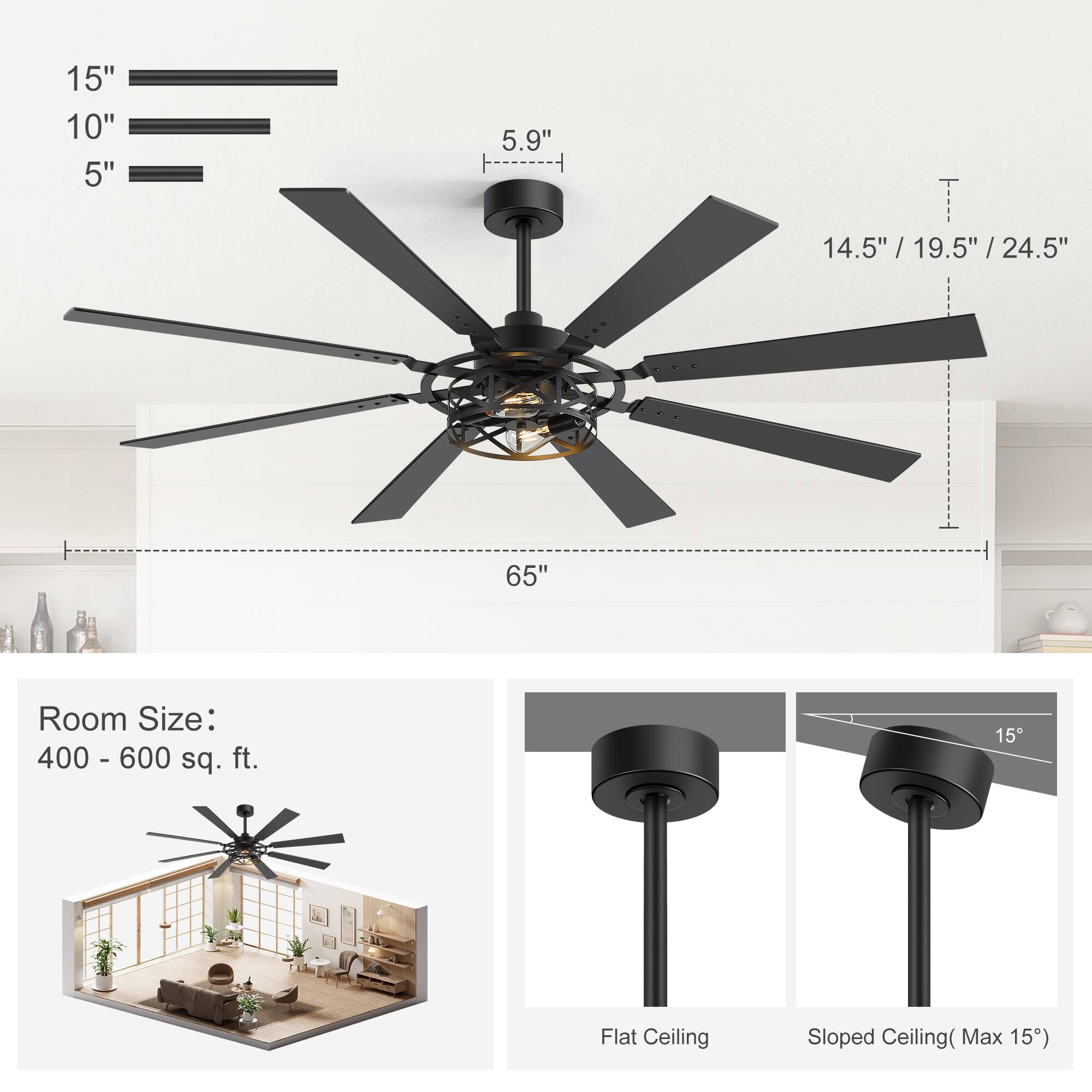 15" 10" 5" 5.9" 14.5" / 19.5" / 24.5" 65" Room Size: 400 - 600 sq. ft. Flat Ceiling Sloped Ceiling (Max 15°)