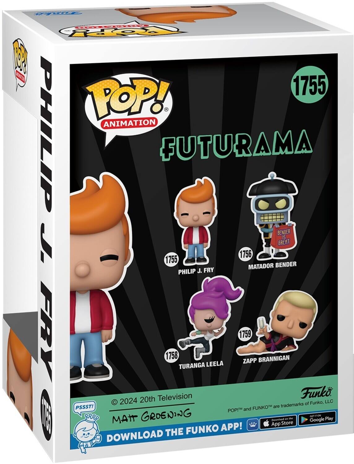 POP! ANIMATION FUTURAMA 1755 PHILIP J. FRY 1756 MATADOR BENDER 1758 TURANGA LEELA 1759 ZAPP BRANNIGAN 20th Television 2024 trademarks of Funko, LLC PSSST! FUNKO are POP! and FUNKO APP! DOWNLOAD THE App Store Google Play