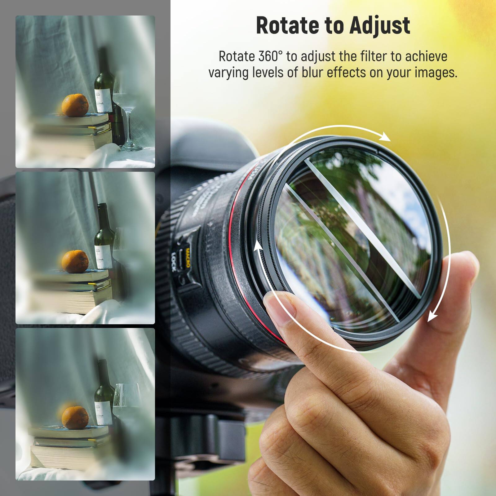 Rotate to Adjust

Rotate 360° to adjust the filter to achieve varying levels of blur effects on your images.