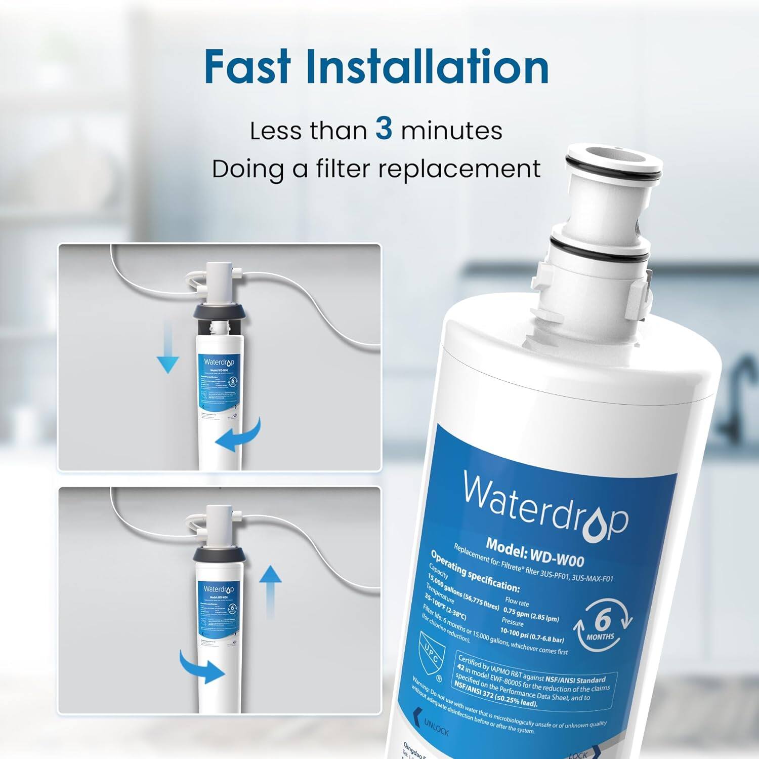 Fast Installation
Less than 3 minutes
Doing a filter replacement
Waterdrop
Model: WD-WOO
Operating specification:
Filtrete* filter 3SU-PFO1, 3SU-MAX-FOT
Capacity: 15 US gallons (56.775 litres)
Flow rate: 0.75 gpm (2.85 Apm)
6 months
Pressure: 100 psi (6.89 bar)
Certified by NSF/ANSI Standard
UNLOCK