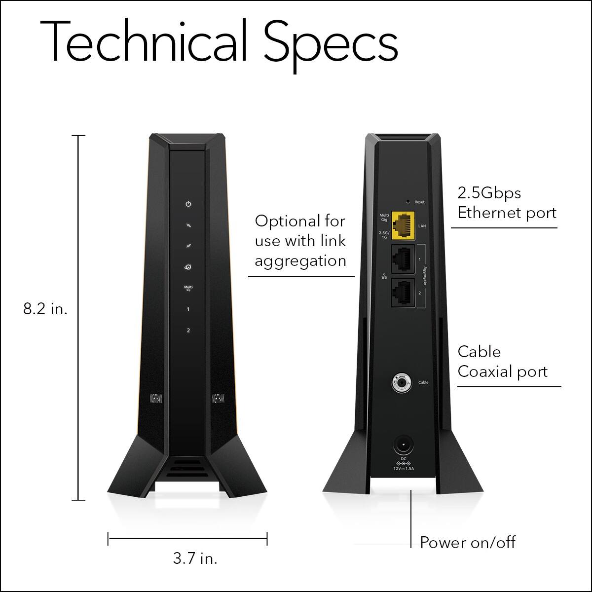 Technical Specs:

* 8.2 in. tall
* Optional for use with link aggregation
* 2.30 Gbps Ethernet port
* 2 Cable/Coaxial port
* 1281M 3.7 in. Power on/off