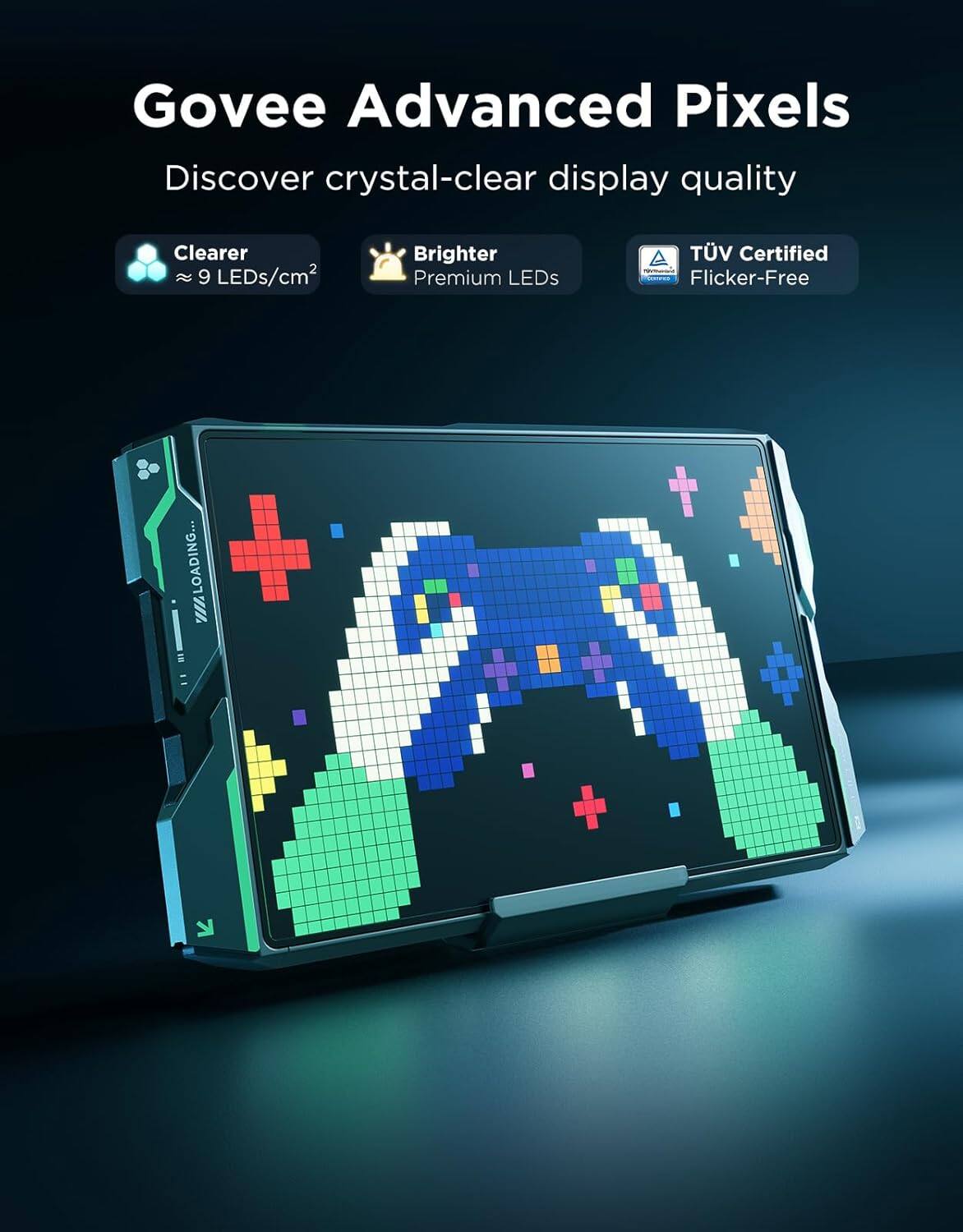 Govee Advanced Pixels  
Discover crystal-clear display quality  

Clearer  
≈ 9 LEDs/cm²  

Brighter  
Premium LEDs  

TÜV Certified  
Flicker-Free