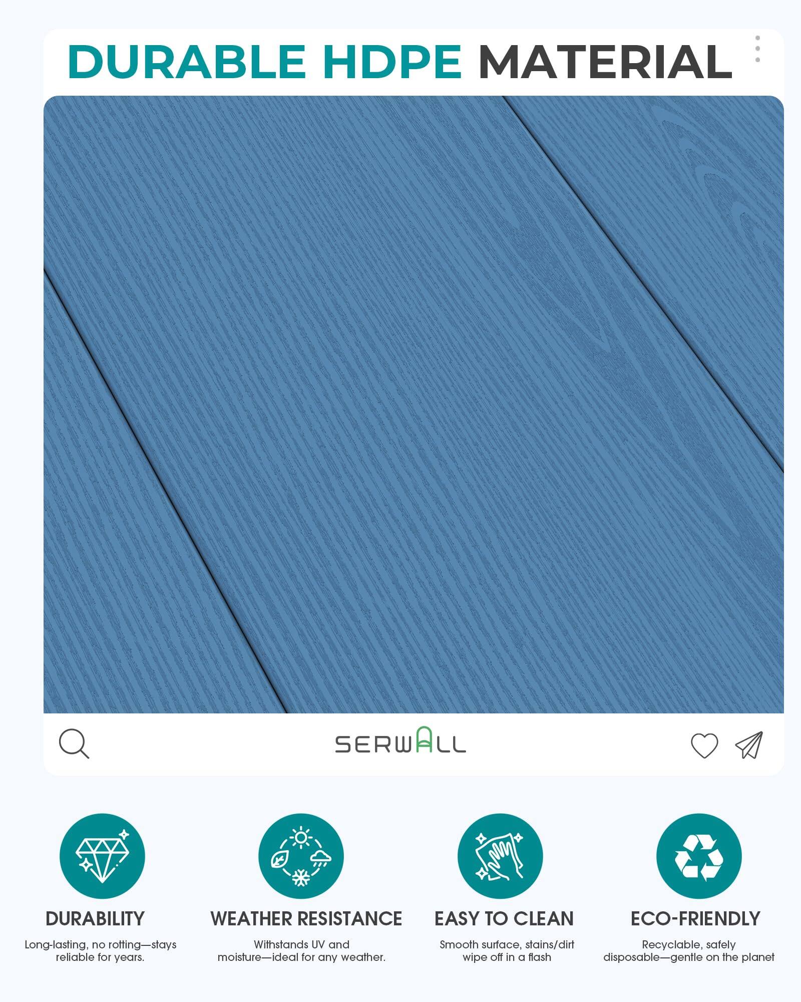 DURABLE HDPE MATERIAL

SERWALL

DURABILITY
WEATHER RESISTANCE
EASY TO CLEAN
ECO-FRIENDLY

Long-lasting, no rotting—stays reliable for years.
Withstands UV and moisture—ideal for any weather.
Smooth surface, stains/dirt wipe off in a flash
Recyclable, safely disposable—gentle on the planet