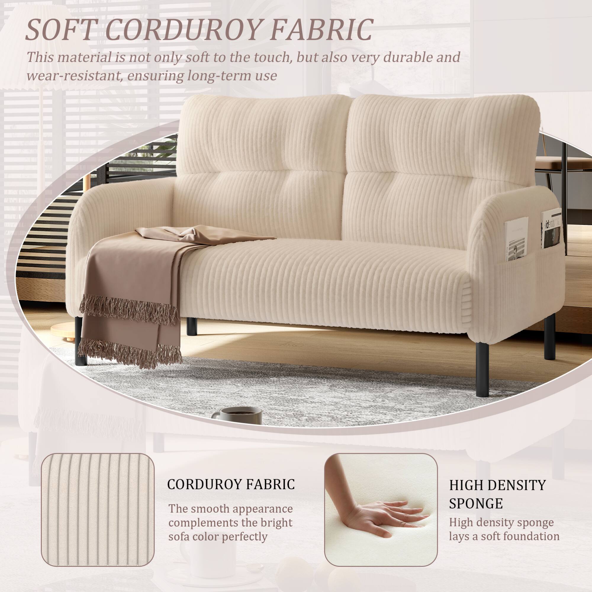 SOFT CORDUROY FABRIC  
This material is not only soft to the touch, but also very durable and wear-resistant, ensuring long-term use  

CORDUROY FABRIC  
The smooth appearance complements the bright sofa color perfectly  

HIGH DENSITY SPONGE  
High density sponge lays a soft foundation