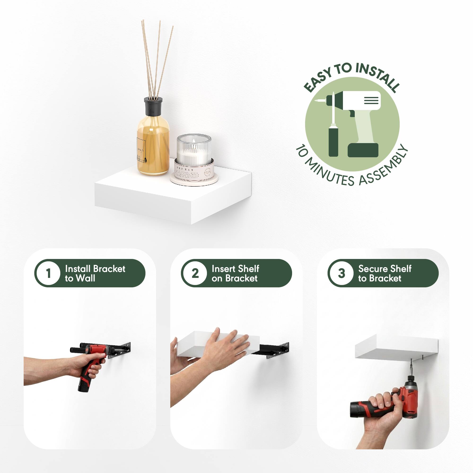 EASY TO INSTALL  
10 MINUTES ASSEMBLY

1. Install Bracket to Wall  
2. Insert Shelf on Bracket  
3. Secure Shelf to Bracket