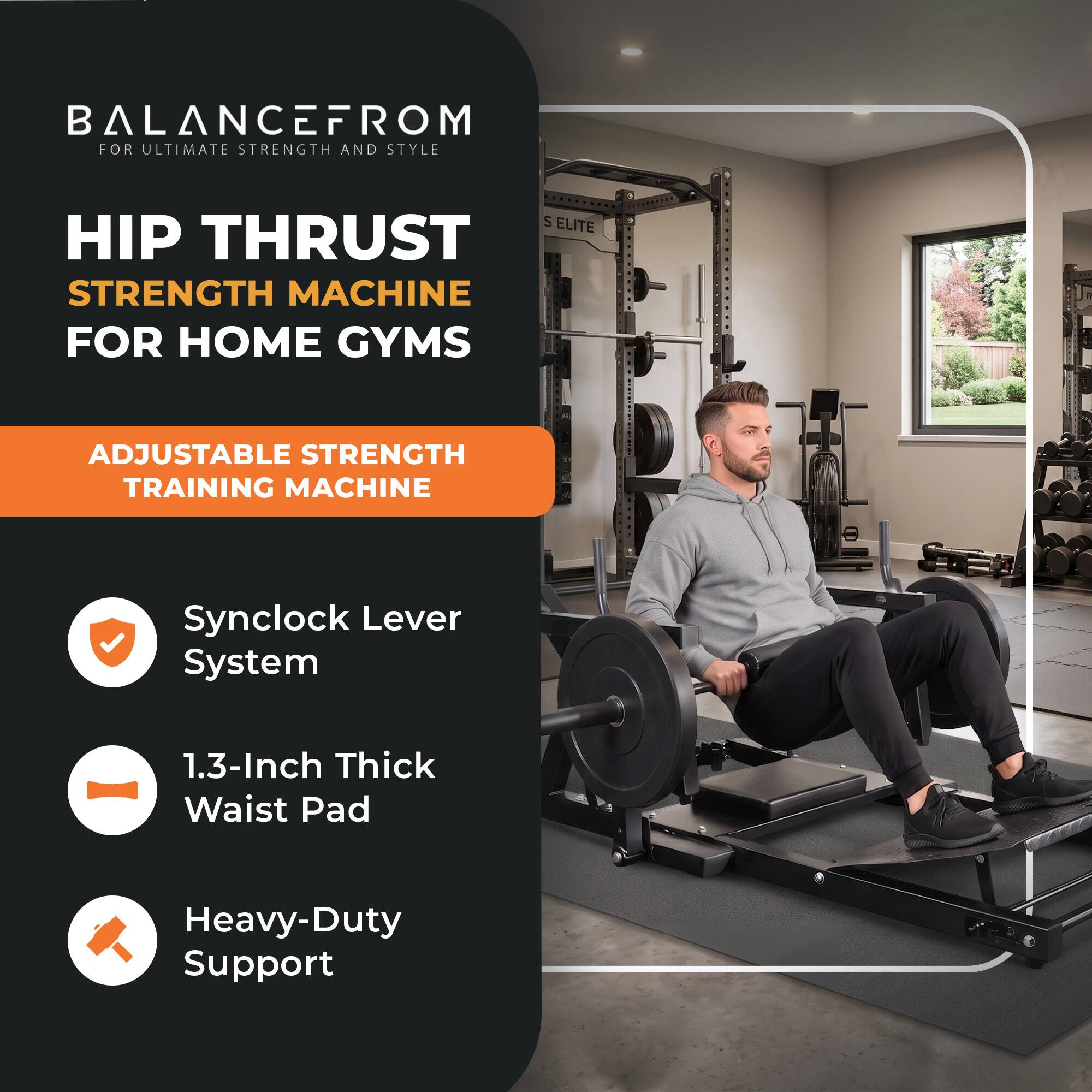 BALANCEFROM  
FOR ULTIMATE STRENGTH AND STYLE

HIP THRUST  
STRENGTH MACHINE  
FOR HOME GYMS

ADJUSTABLE STRENGTH  
TRAINING MACHINE

- Synclock Lever System
- 1.3-Inch Thick Waist Pad
- Heavy-Duty Support