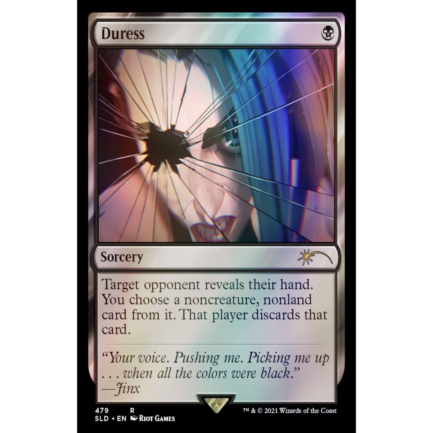 Duress  
Sorcery  
Target opponent reveals their hand. You choose a noncreature, nonland card from it. That player discards that card.  
"Your voice. Pushing me. Picking me up when all the colors were black."  
—Jinx  
479  
R  
SLD • EN • Riot Games  
TM & © 2021 Wizards of the Coast