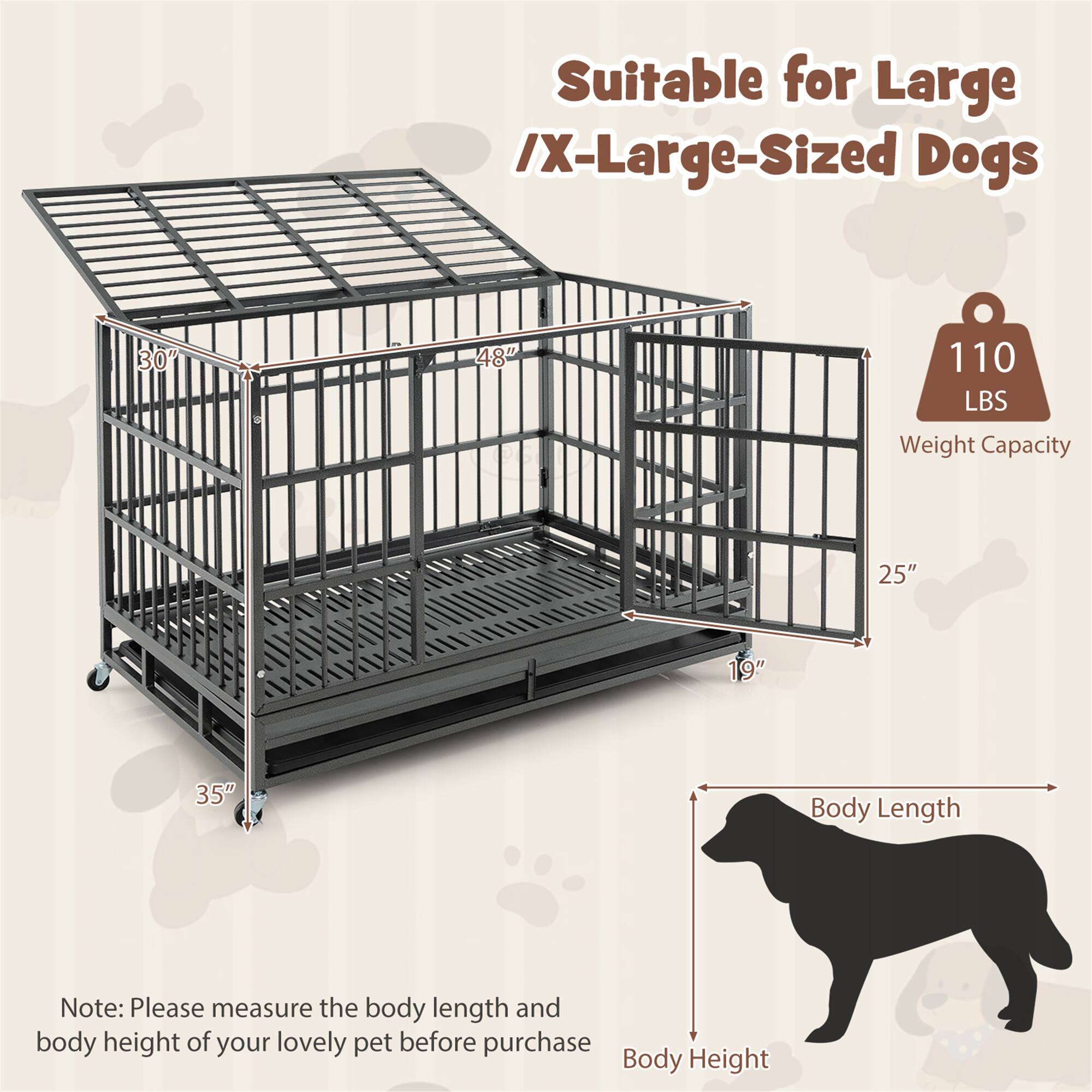 Suitable for Large / X-Large-Sized Dogs

30" x 48" x 35"

110 LBS Weight Capacity

25" x 19" x 35" Body Length

Note: Please measure the body length and body height of your lovely pet before purchase