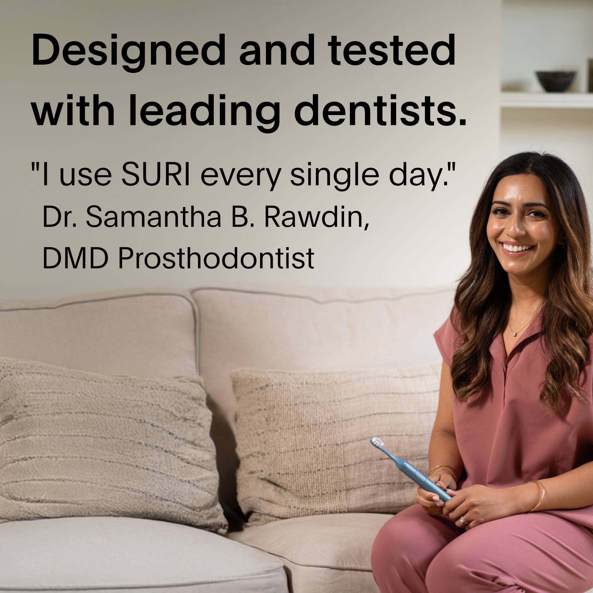 Designed and tested with leading dentists.

"I use SURI every single day."
Dr. Samantha B. Rawdin, DMD Prosthodontist