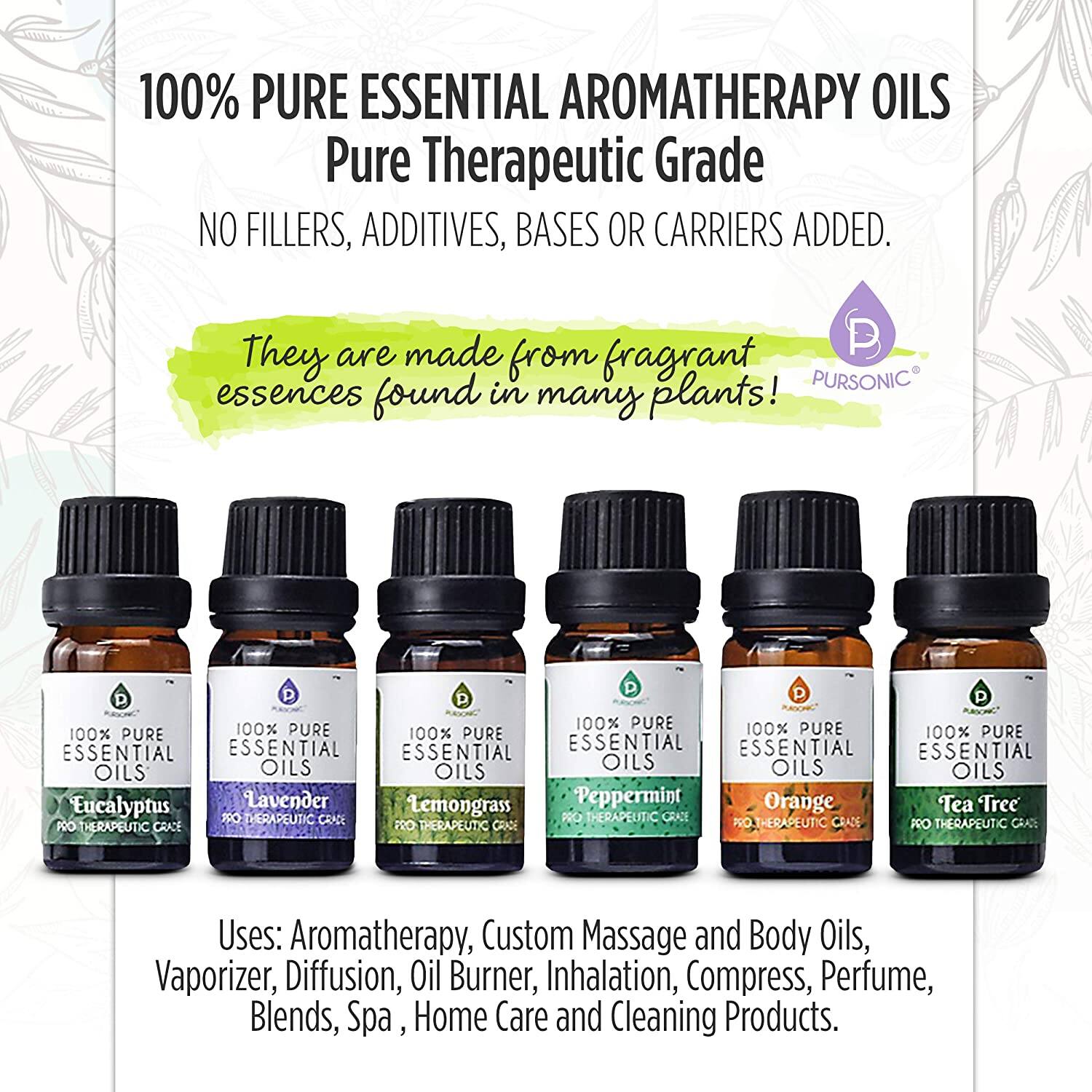100% PURE ESSENTIAL AROMATHERAPY OILS  
Pure Therapeutic Grade  
NO FILLERS, ADDITIVES, BASES OR CARRIERS ADDED.  

They are made from fragrant essences found in many plants!  

100% PURE ESSENTIAL OILS  
Eucalyptus  
Lavender  
Lemongrass  
Peppermint  
Orange  
Tea Tree  

Uses: Aromatherapy, Custom Massage and Body Oils, Vaporizer, Diffusion, Oil Burner, Inhalation, Compress, Perfume, Blends, Spa, Home Care and Cleaning Products.