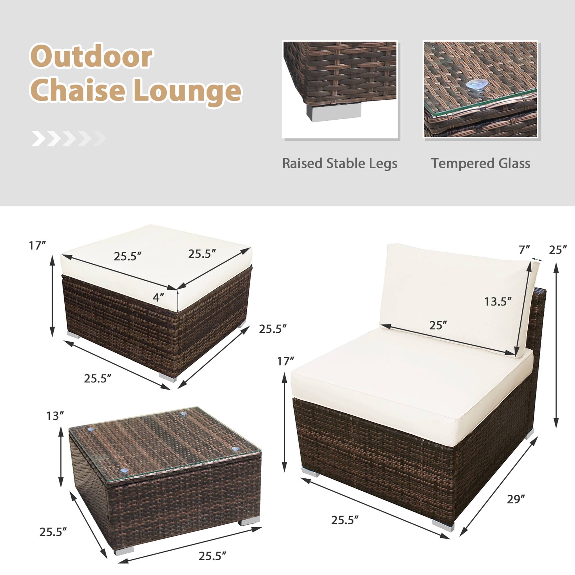 Outdoor Chaise Lounge
Raised Stable Legs
Tempered Glass
17"
25.5"
25.5"
7"
25"
4"
13.5"
25.5"
25"
25.5"
17"
13"
29"