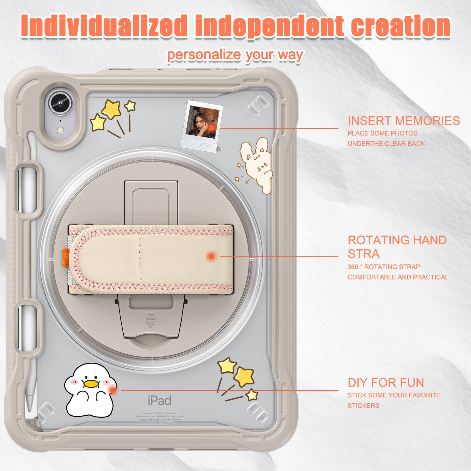 Individualized independent creation personalize your way

- INSERT MEMORIES
  - PLACE SOME PHOTOS UNDER THE CLEAR BACK

- ROTATING HAND STRAP
  - 360° ROTATING STRAP
  - COMFORTABLE AND PRACTICAL

- DIY FOR FUN
  - STICK SOME YOUR FAVORITE STICKERS