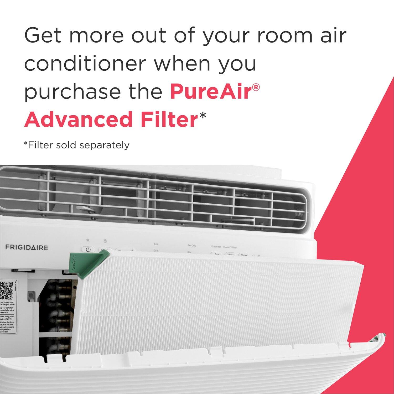 Get more out of your room air conditioner when you purchase the PureAir® Advanced Filter*  
*Filter sold separately  

FRIGIDAIRE