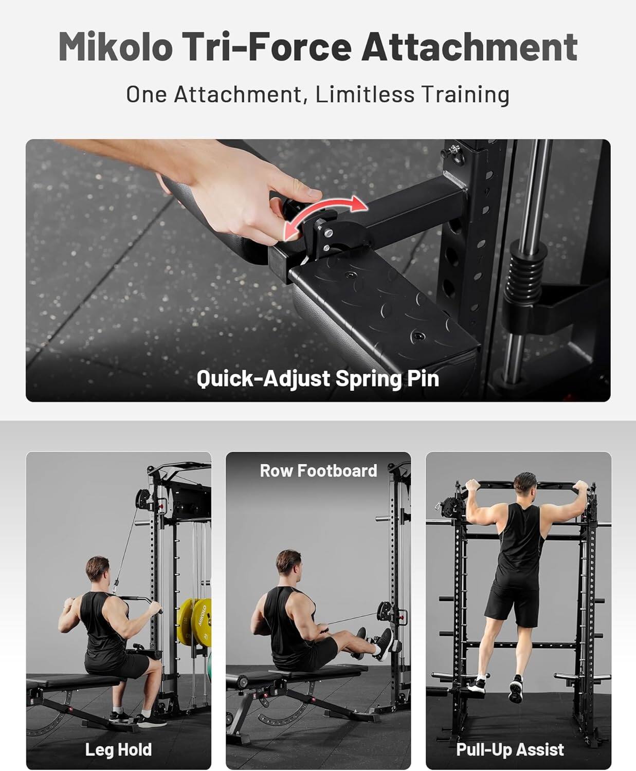 Mikolo Tri-Force Attachment  
One Attachment, Limitless Training  

Quick-Adjust Spring Pin  

Row Footboard  
Leg Hold  
Pull-Up Assist