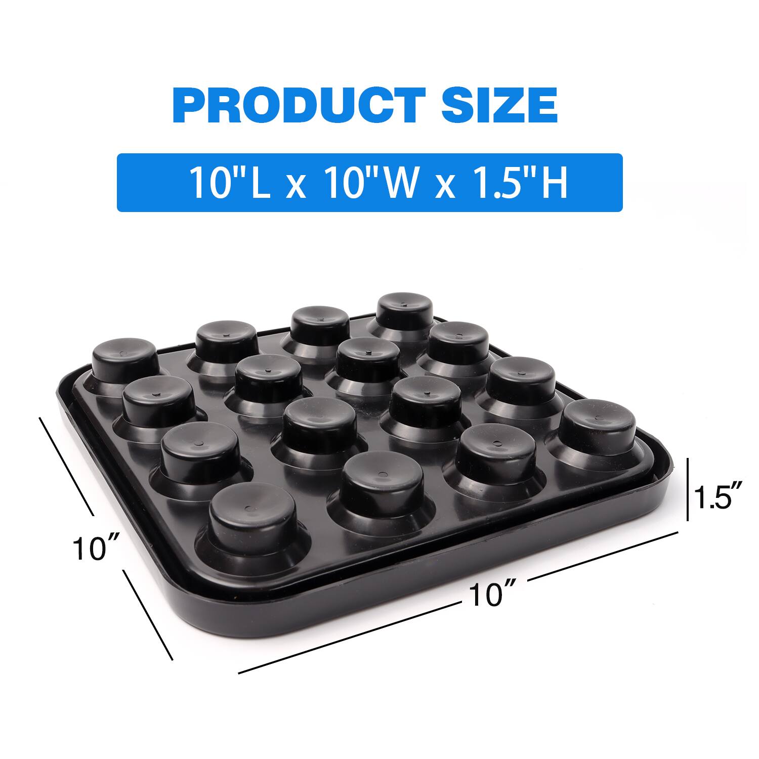 PRODUCT SIZE
10"L x 10"W x 1.5"H
10"
10"
1.5"