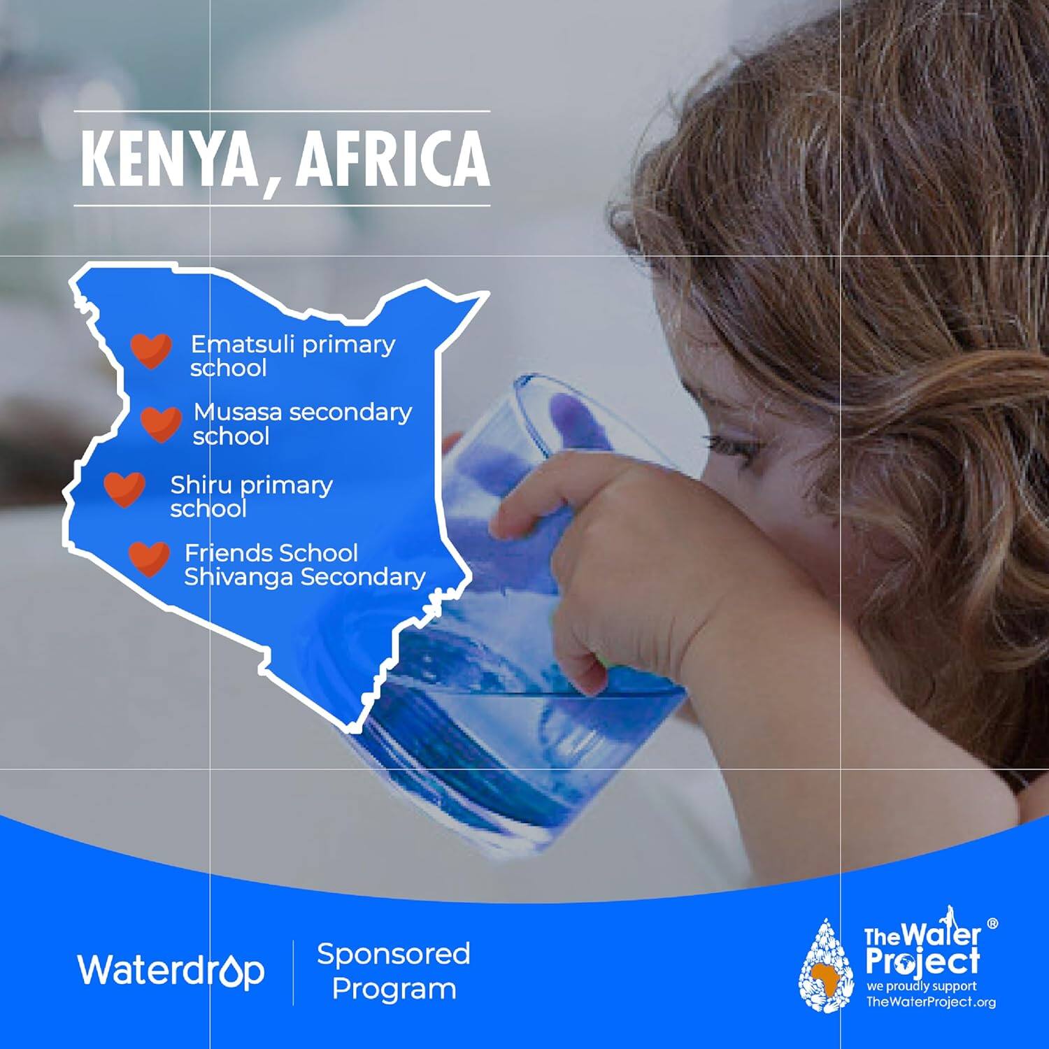 KENYA, AFRICA

Ematsuli primary school  
Musasa secondary school  
Shiru primary school  
Friends School Shivanga Secondary  

Waterdrop  
Sponsored Program  

The Water Project  
we proudly support  
TheWaterProject.org