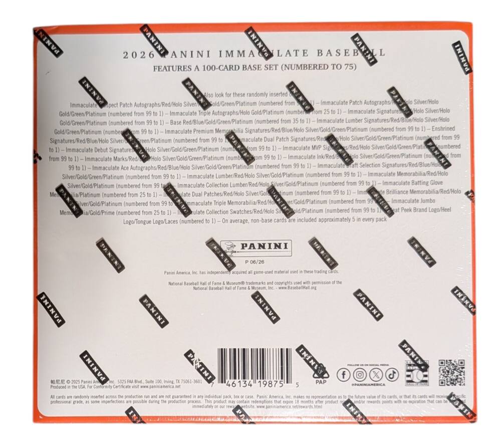 PANINI IMMACULATE BASEBALL  
2026  
FEATURES A 100-CARD BASE SET (NUMBERED TO 75)  

Immaculate Patch Autographs/Red/Holo Silver/Gold/Green/Platinum (numbered from 99 to 1)  
Immaculate Triple Autographs/Holo Gold/Platinum (numbered from 99 to 1)  
Immaculate Signatures (Holo Silver/Holo Gold/Green/Platinum (numbered from 99 to 1)  
Base Red/Blue/Gold/Green/Platinum (numbered from 99 to 1)  
Immaculate Lumber Signatures/Red/Blue/Holo Silver/Gold/Green/Platinum (numbered from 99 to 1)  
Premium Memorabilia Signatures/Red/Blue/Holo Silver/Gold/Green/Platinum (numbered from 99 to 1)  
Enshrined Gold/Green/Platinum (numbered from 99 to 1)  
Immaculate Signatures/Red/Blue/Holo Silver/Gold/Platinum (numbered from 99 to 1)  
Immac