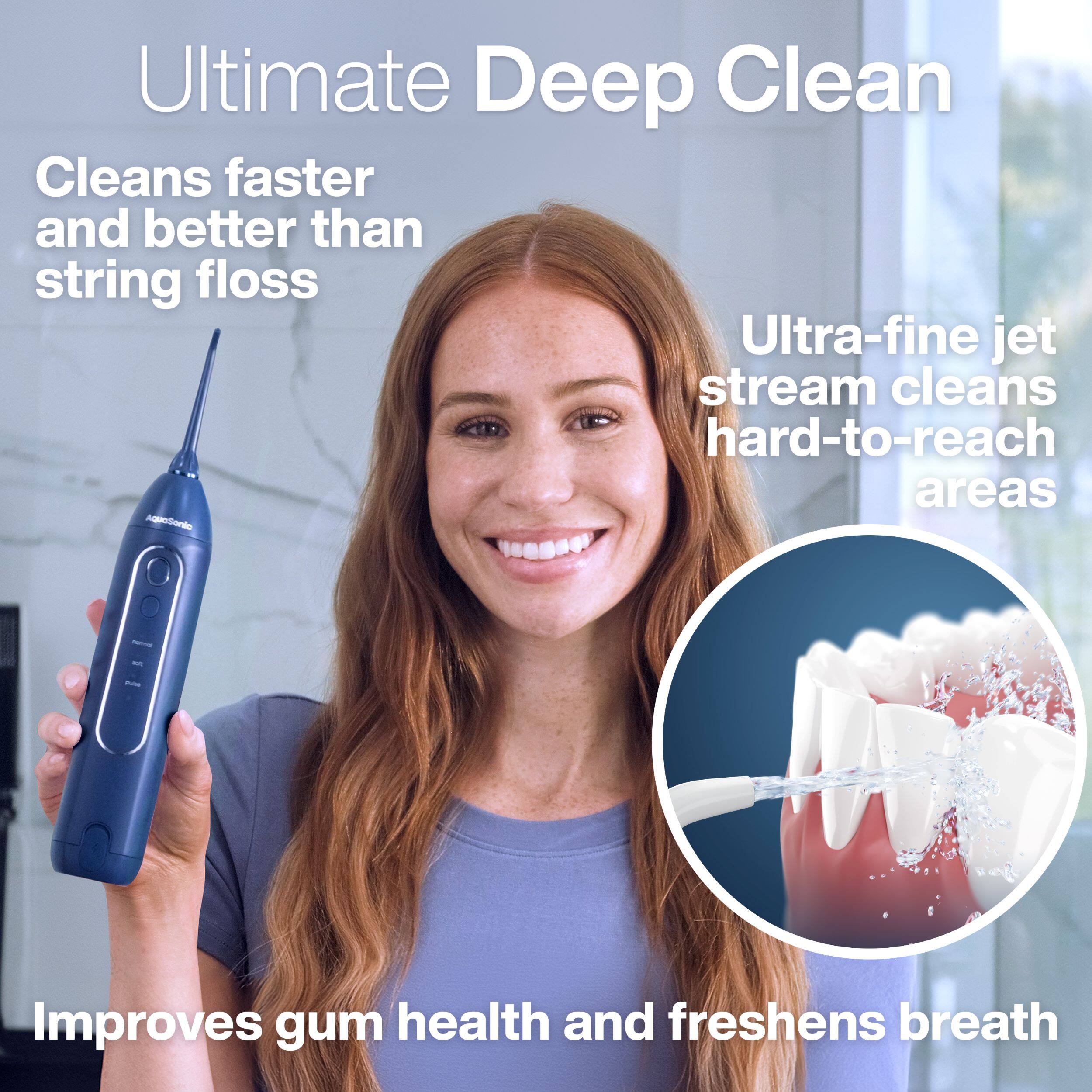 Ultimate Deep Clean

- Cleans faster and better than string floss
- Ultra-fine jet stream cleans hard-to-reach areas
- Improves gum health and freshens breath
