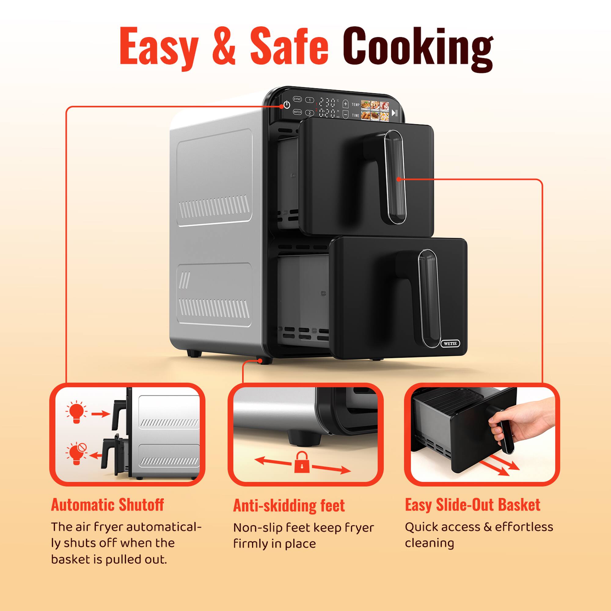 Easy & Safe Cooking

- Automatic Shutoff
  The air fryer automatically shuts off when the basket is pulled out.

- Anti-skidding feet
  Non-slip feet keep fryer firmly in place.

- Easy Slide-Out Basket
  Quick access & effortless cleaning