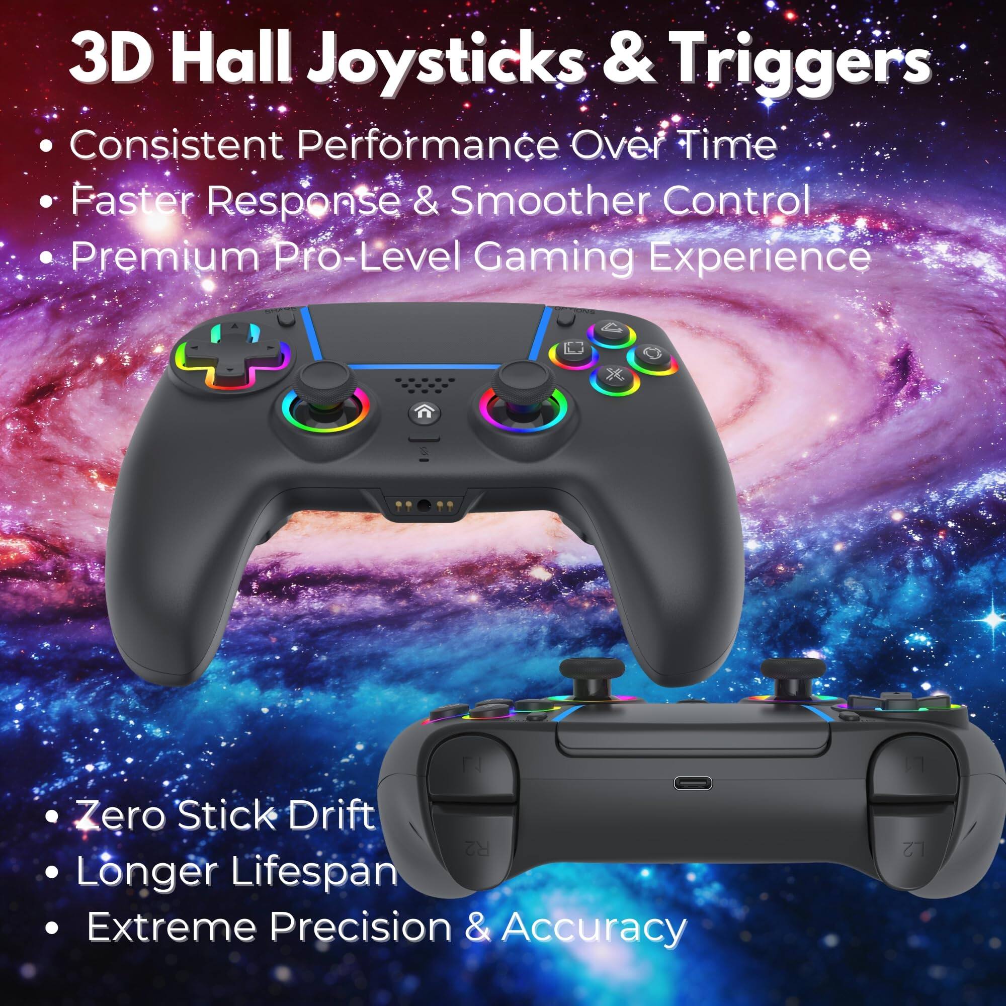 3D Hall Joysticks & Triggers

- Consistent Performance Over Time
- Faster Response & Smoother Control
- Premium Pro-Level Gaming Experience

- Zero Stick Drift
- Longer Lifespan
- Extreme Precision & Accuracy