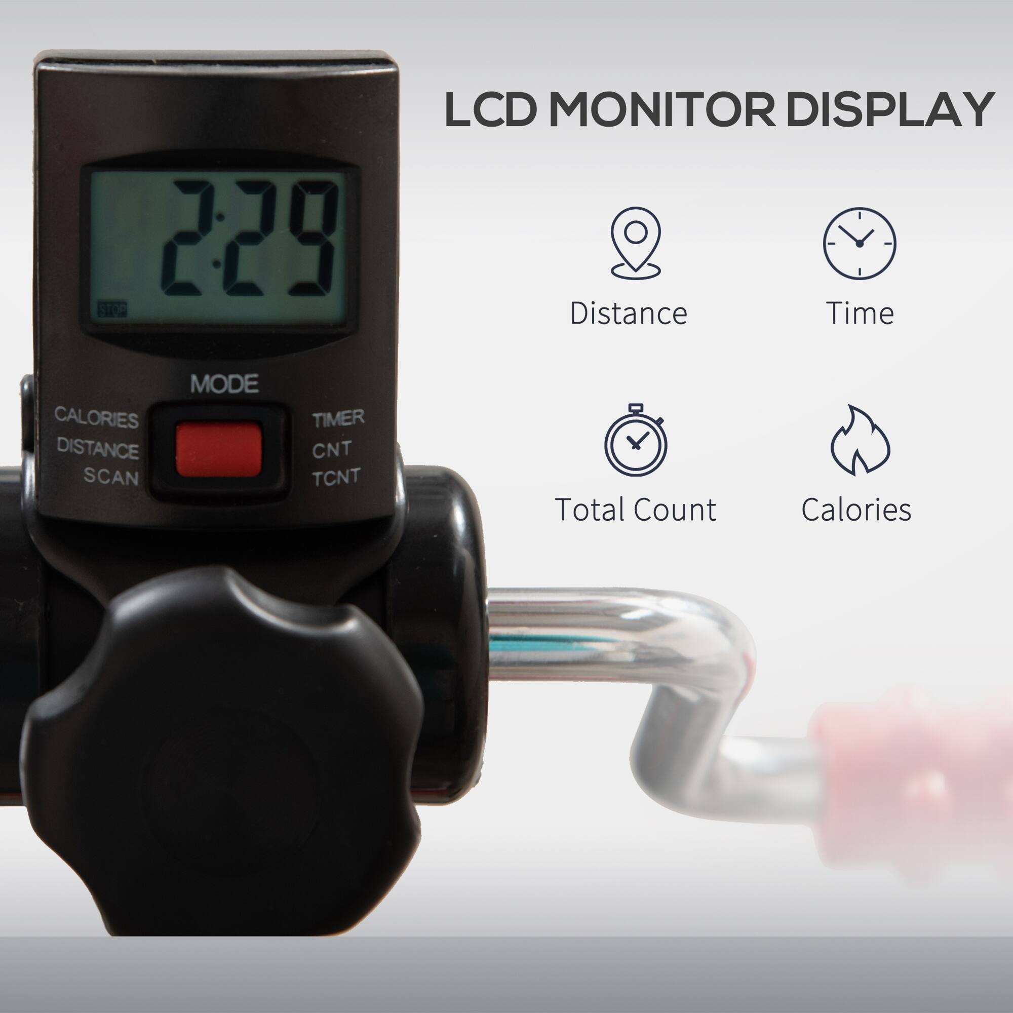 LCD MONITOR DISPLAY

STOP

Distance
Time
MODE CALORIES DISTANCE SCAN
TIMER CNT TCNT
Total Count
Calories