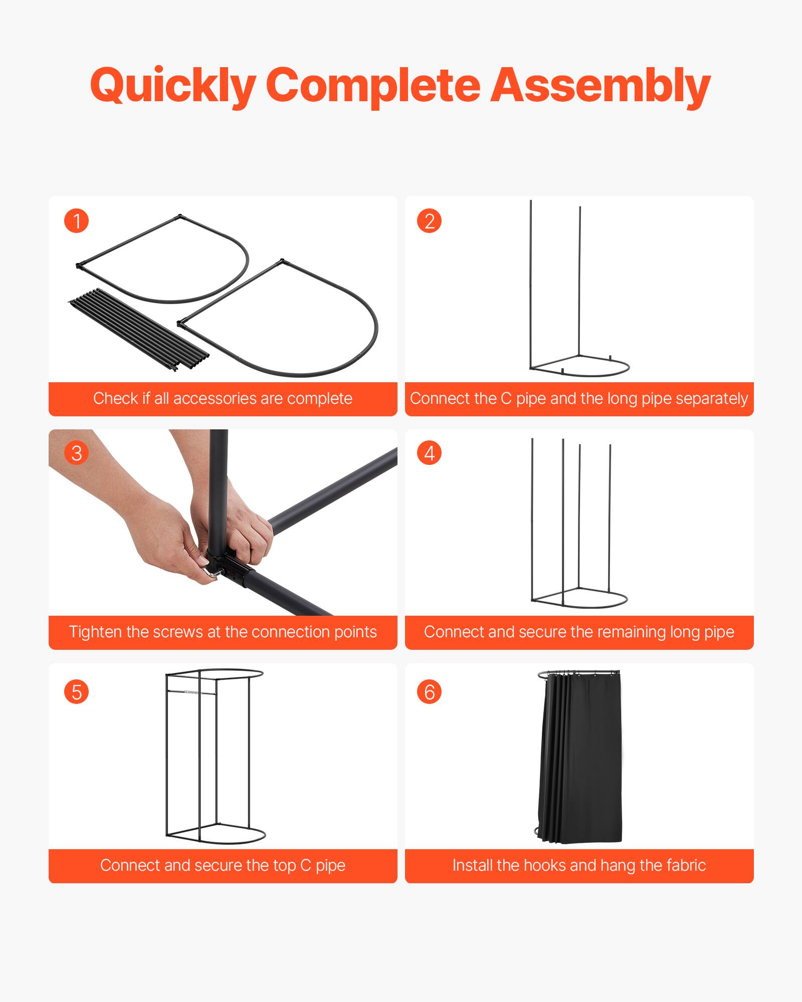 Quickly Complete Assembly

1. Check if all accessories are complete
2. Connect the C pipe and the long pipe separately
3. Tighten the screws at the connection points
4. Connect and secure the remaining long pipe
5. Connect and secure the top C pipe
6. Install the hooks and hang the fabric