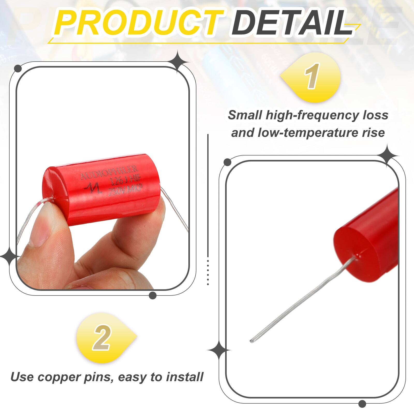 A PRODUCT DETAIL

1. Small high-frequency loss and low-temperature rise
   - AUDIOPHILER 126J.HF 250V.MKP

2. Use copper pins, easy to install