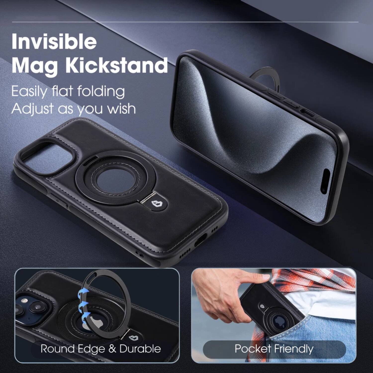 Invisible Mag Kickstand  
Easily flat folding  
Adjust as you wish  

Round Edge & Durable  

Pocket Friendly