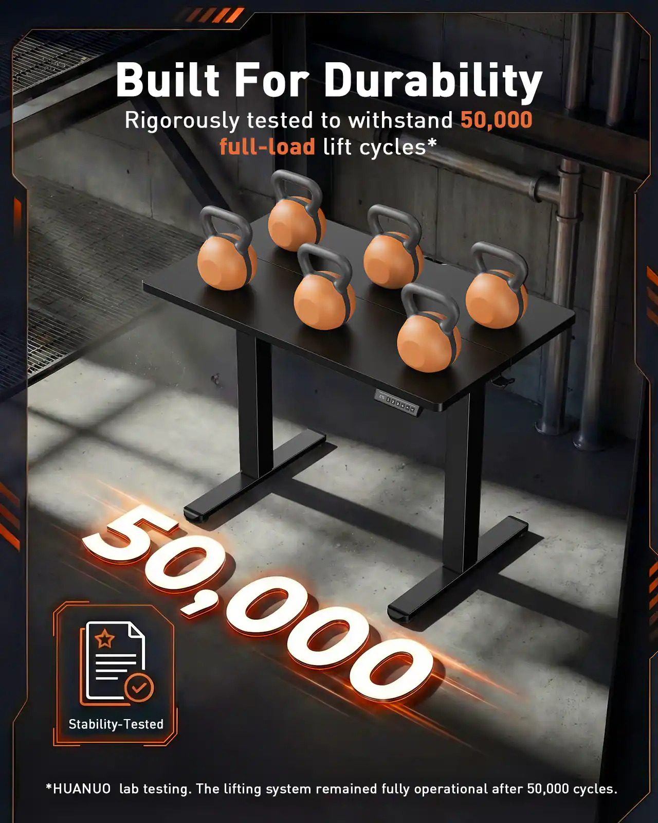 Built For Durability  
Rigorously tested to withstand 50,000 full-load lift cycles*  

50,000  

Stability-Tested  

*HUANUO lab testing. The lifting system remained fully operational after 50,000 cycles.