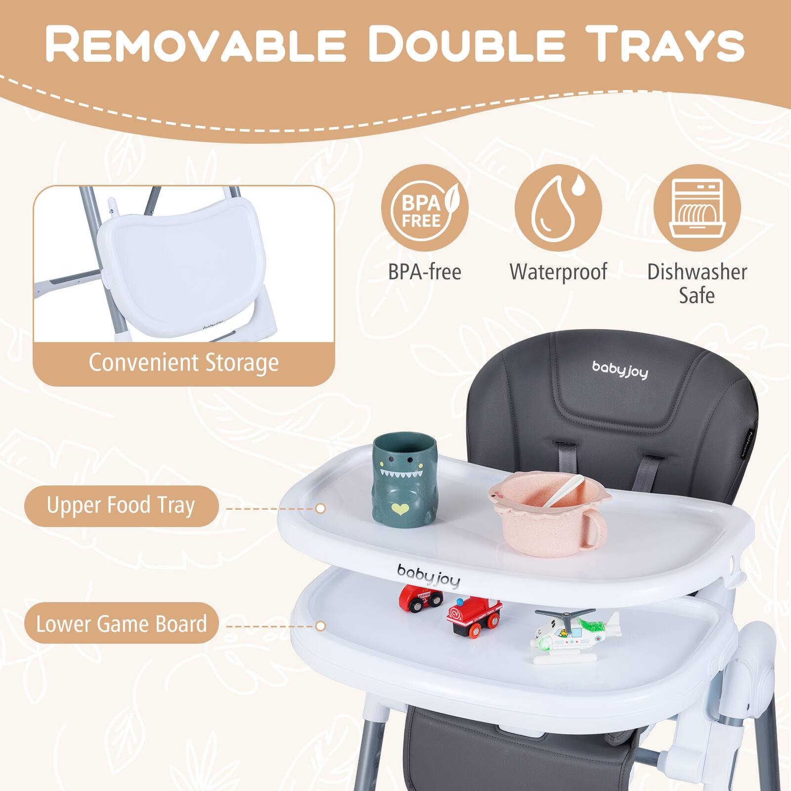 **REMOVABLE DOUBLE TRAYS**

- **BPA-free**
- **Waterproof**
- **Dishwasher Safe**

**Convenient Storage**

- **Upper Food Tray**
- **Lower Game Board**