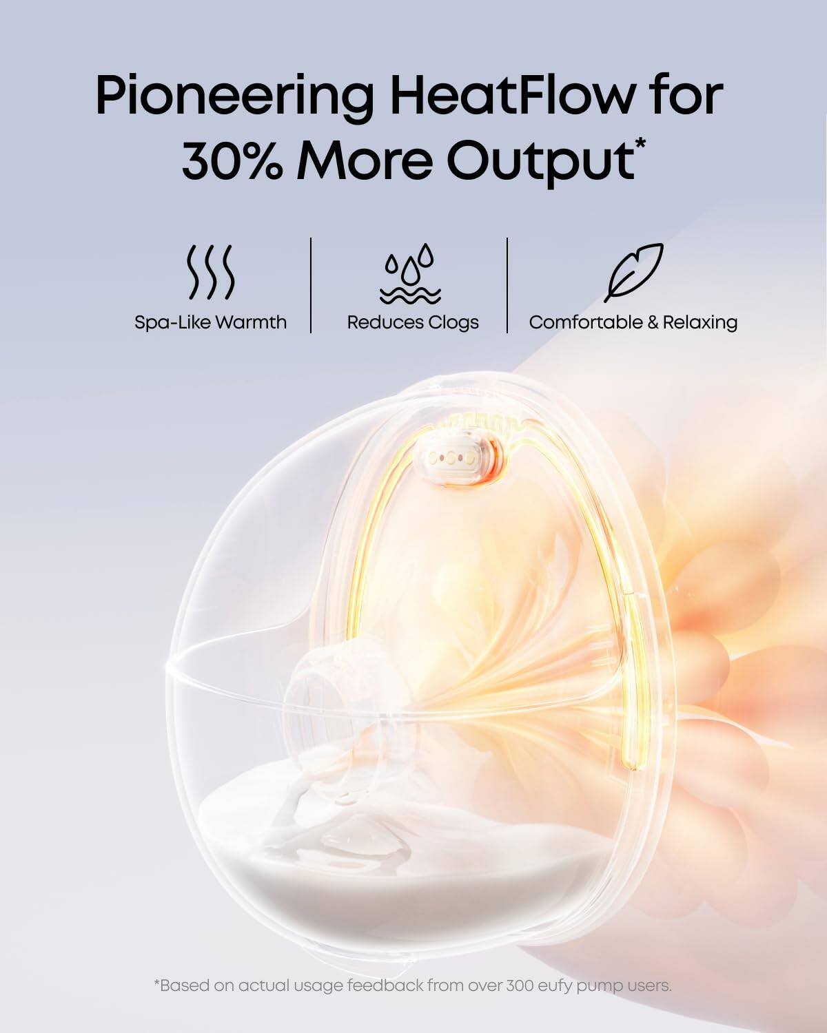 Pioneering HeatFlow for 30% More Output* Spa-Like Warmth Reduces Clogs Comfortable & Relaxing *Based on actual usage feedback from over 300 eufy pump users.