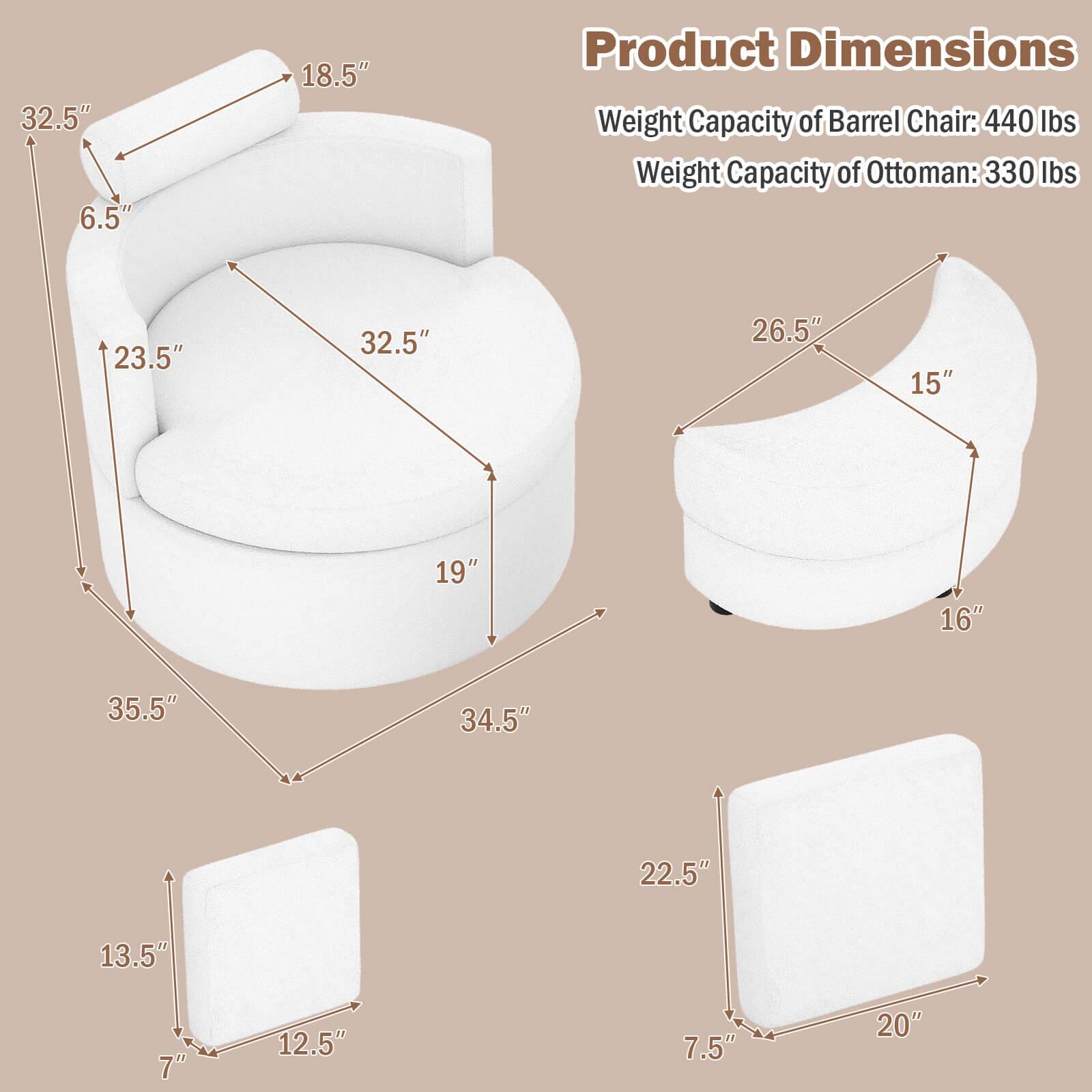 32.5" 6.5" 18.5"  
Product Dimensions  
Weight Capacity of Barrel Chair: 440 lbs  
Weight Capacity of Ottoman: 330 lbs  
23.5" 32.5" 26.5" 15" 19" 16" 35.5" 34.5" 22.5" 13.5" 7" 12.5" 7.5" 20"