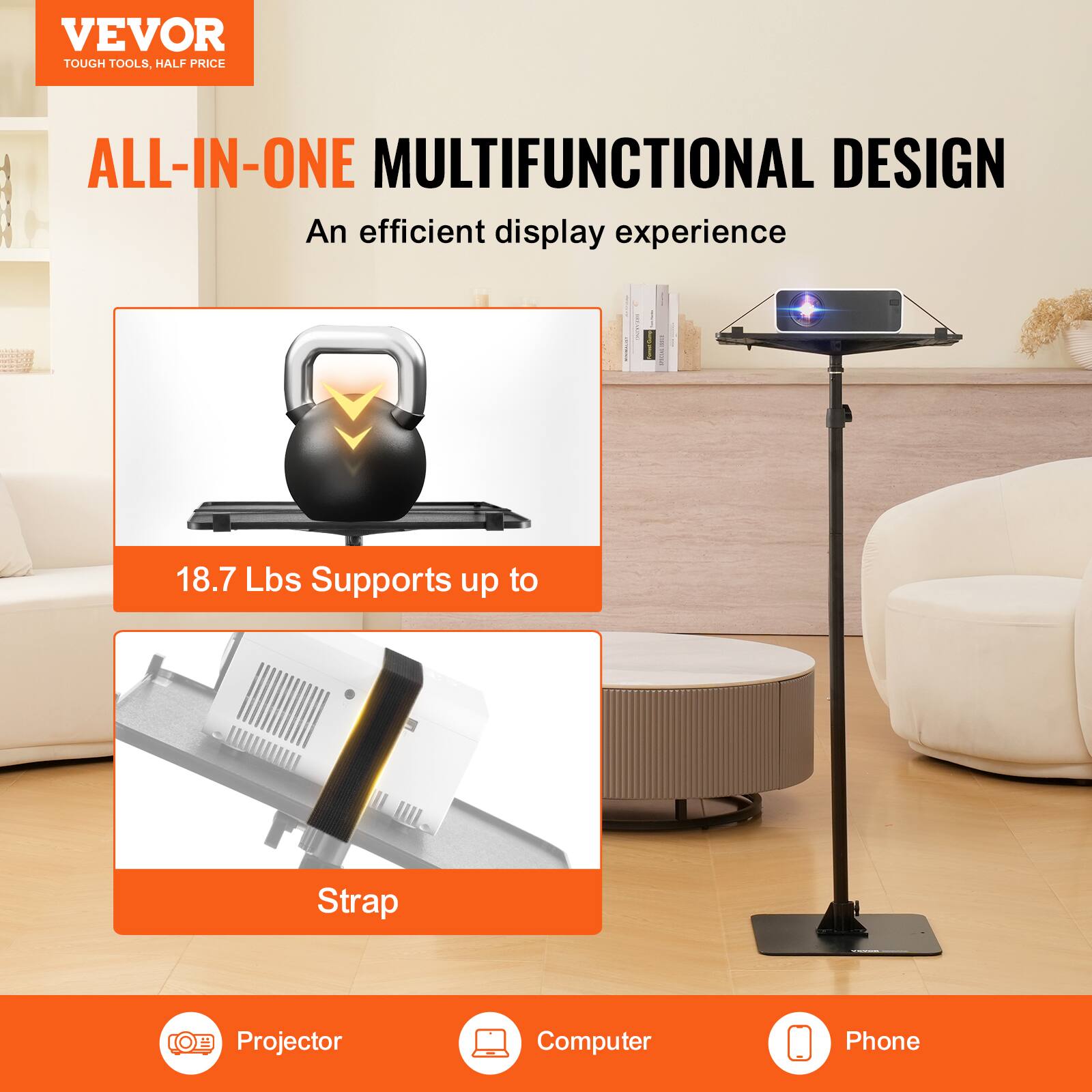 VEVOR  
TOUGH TOOLS, HALF PRICE  

ALL-IN-ONE MULTIFUNCTIONAL DESIGN  
An efficient display experience  

18.7 Lbs Supports up to  

Strap  

Projector  
Computer  
Phone