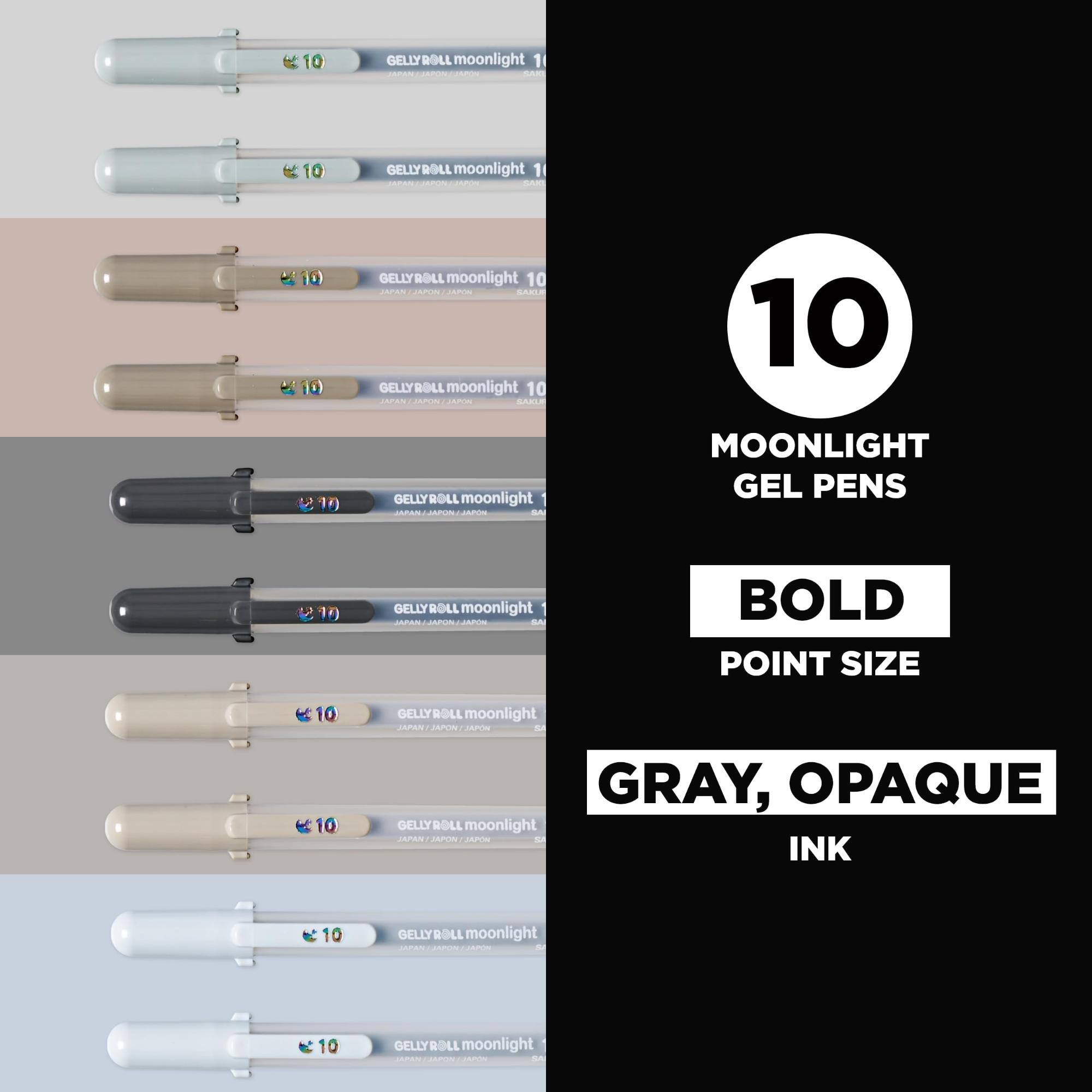 GELLYROLL moonlight 10  
JAPAN / JAPON / JAPON  
SAKUR  
10  
10  
GELLYROLL moonlight JAPAN / JAPON  
MOONLIGHT GEL PENS  
10  
GELLYROLL moonlight JAPN SA  
BOLD POINT SIZE  
GELLYROLL moonlight JAPAN / JAPON / JAPON  
GRAY, OPAQUE GELLYROLL moonlight JAPAN / JAPON / JAPON SA