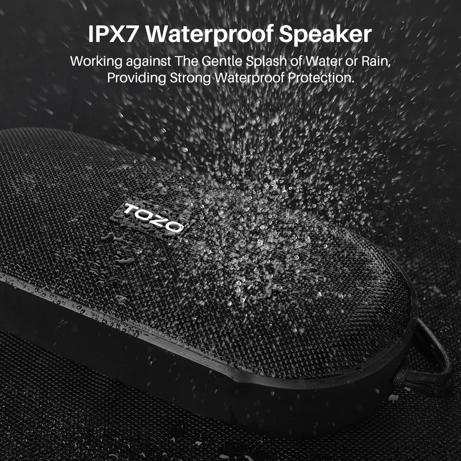 IPX7 Waterproof Speaker  
Working against The Gentle Splash of Water or Rain, Providing Strong Waterproof Protection.  
TOZO 2tg