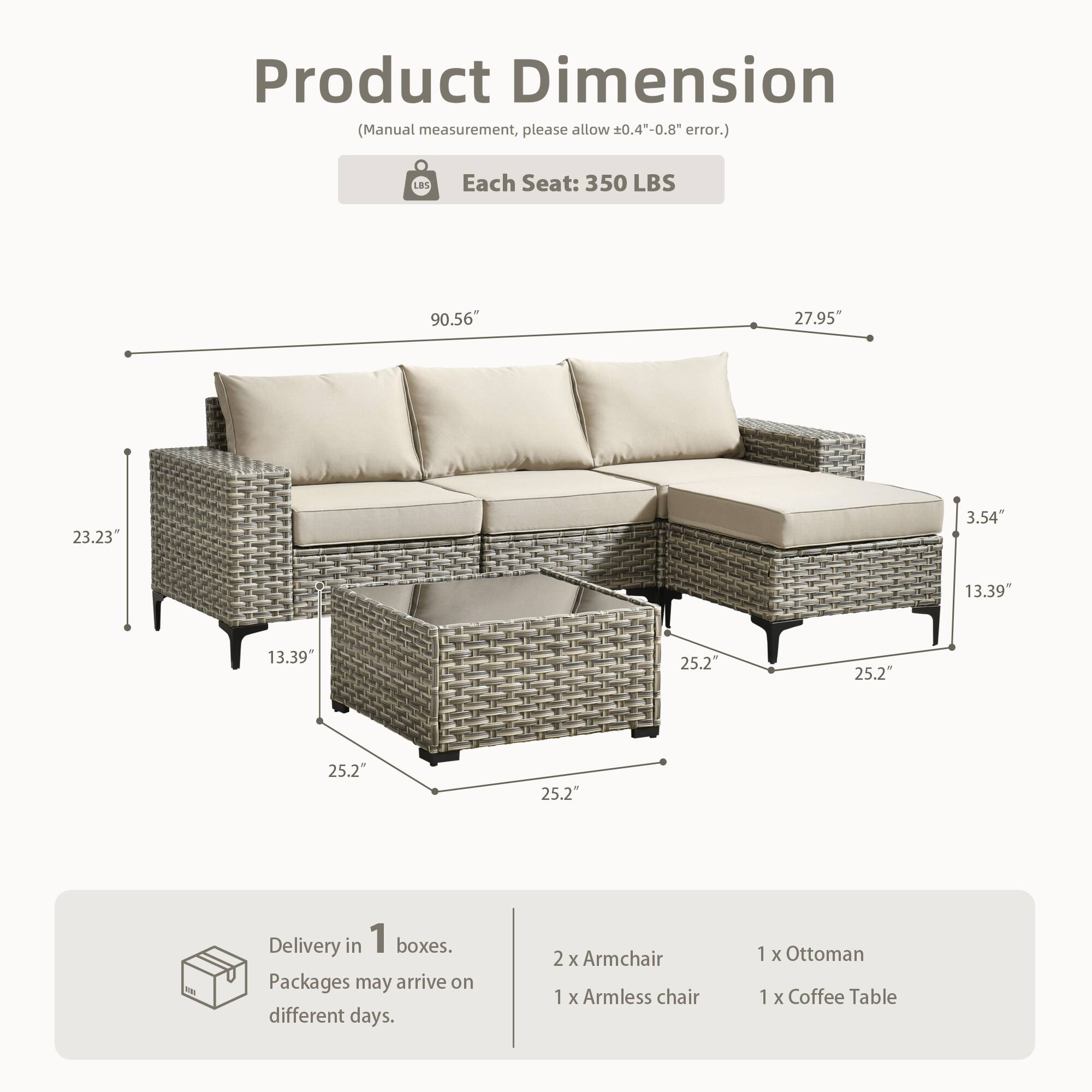 Product Dimension  
(Manual measurement, please allow 0.4"-0.8" error.)  

Each Seat: 350 LBS  

90.56"  
27.95"  
23.23"  
3.54"  
13.39"  
25.2"  
25.2"  
25.2"  
25.2"  

Delivery in 1 boxes.  
Packages may arrive on different days.  

2 x Armchair  
1 x Armless chair  
1 x Ottoman  
1 x Coffee Table