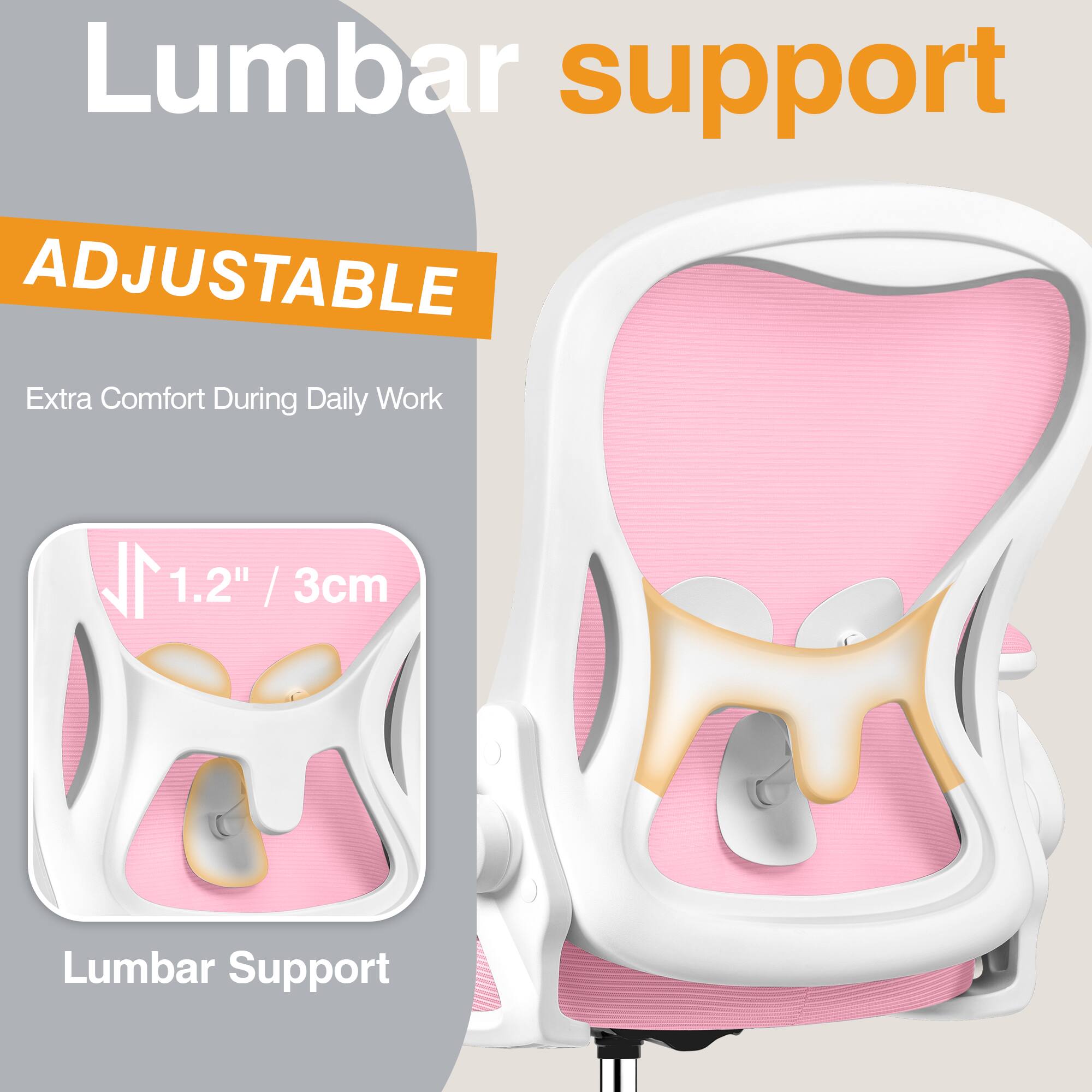 Lumbar support

ADJUSTABLE

Extra Comfort During Daily Work

1.2" / 3cm

Lumbar Support