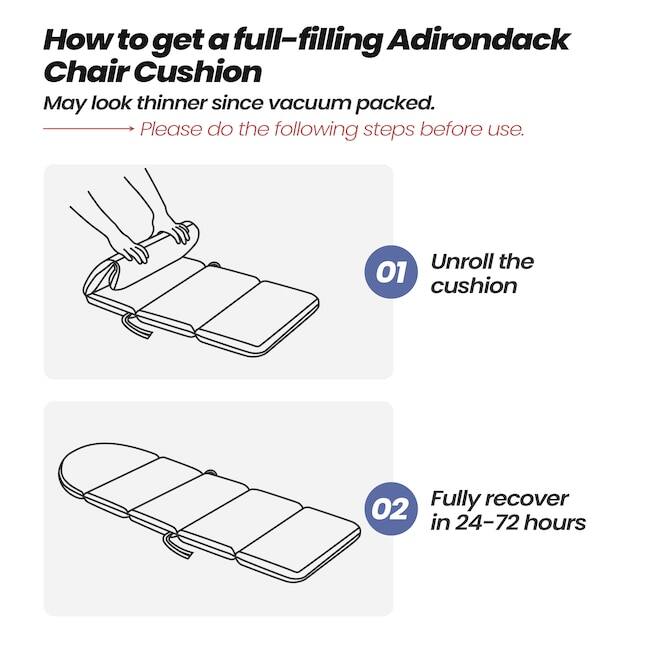 How to get a full-filling Adirondack Chair Cushion  
May look thinner since vacuum packed.  
Please do the following steps before use.  

01 Unroll the cushion  
02 Fully recover in 24-72 hours