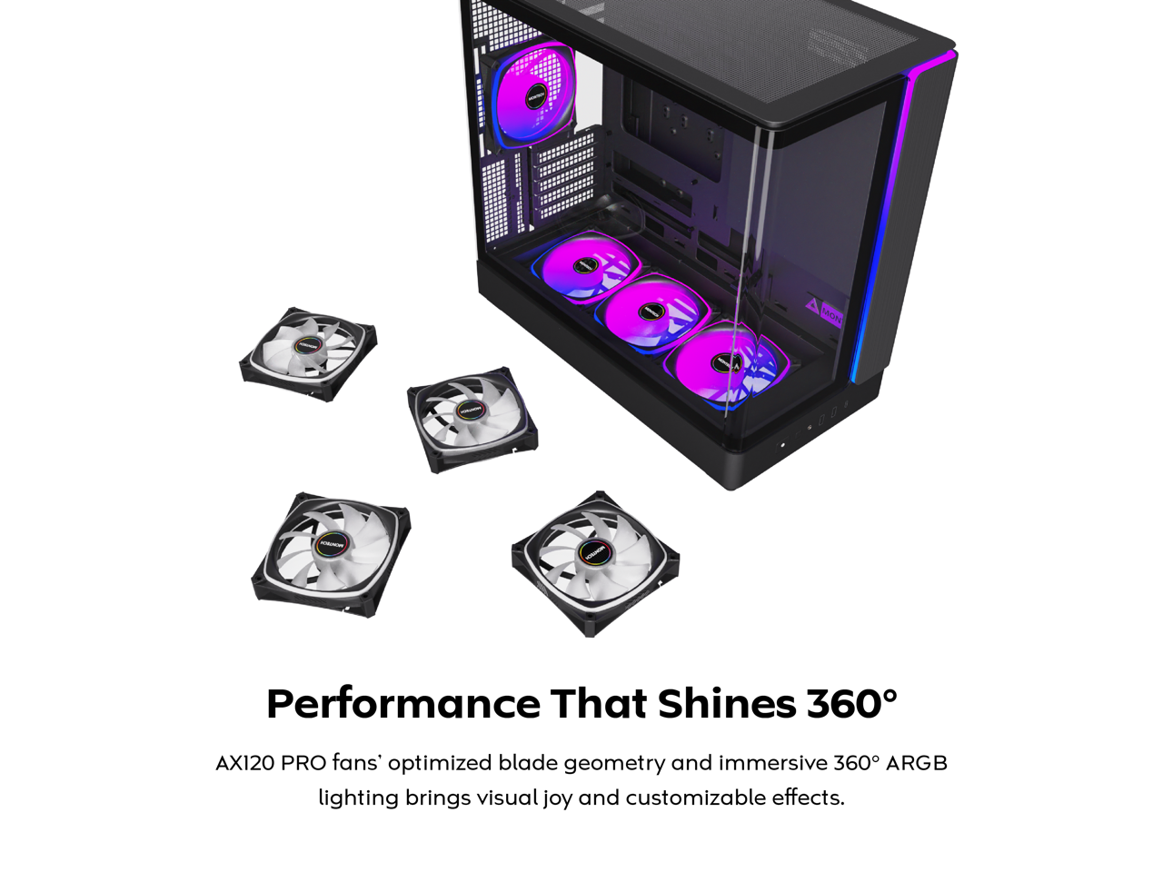 SAON - Performance That Shines 360°

AX120 PRO fans' optimized blade geometry and immersive 360° ARGB lighting brings visual joy and customizable effects.