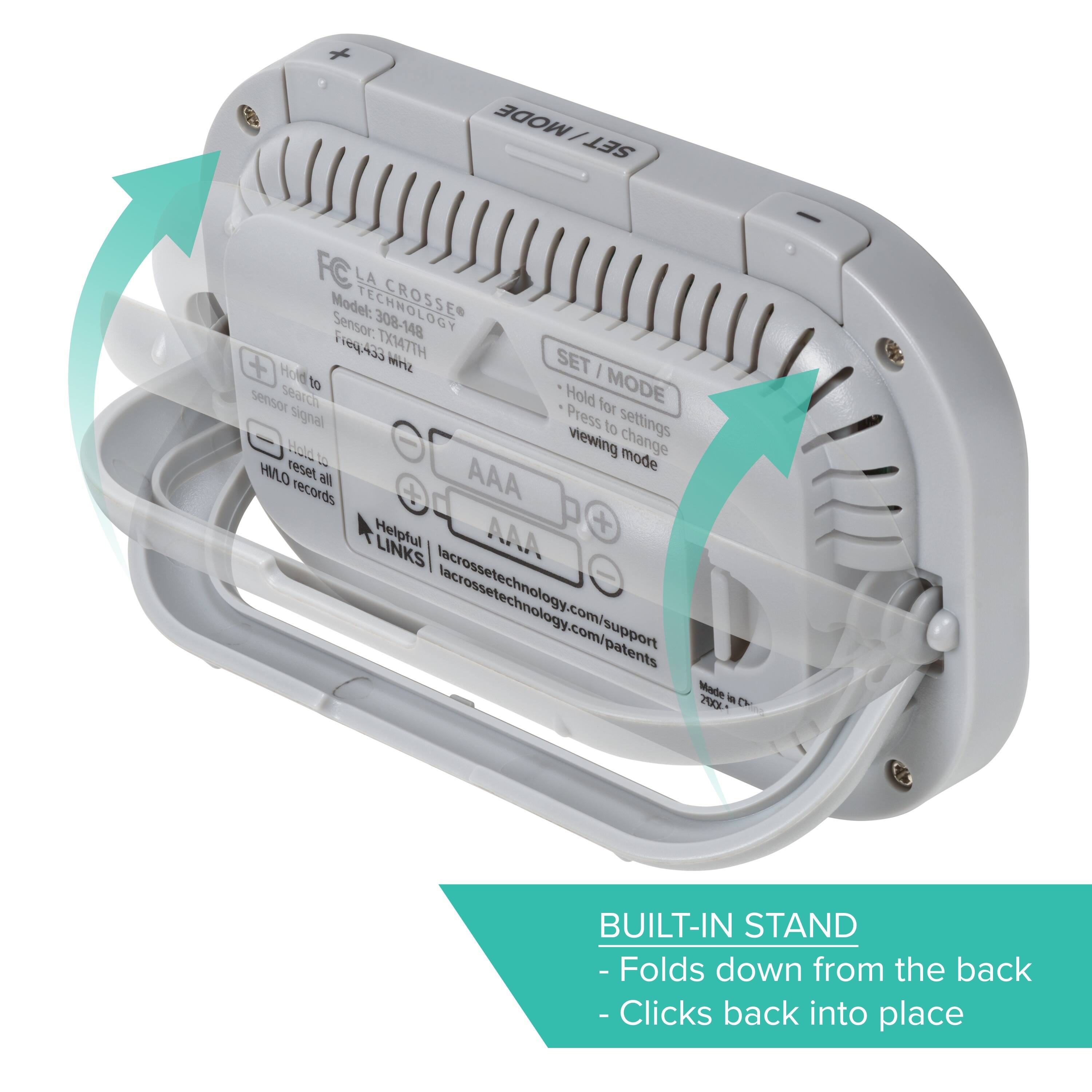 MODE / SET  
FC LA CROSSE  
Model: 308-148  
Sensor: TXM7TH  
Frequency: 433 MHz  
Hold to search sensor signal  
Hold to reset all HI/LO records  
AAA  
Helpful LINKS  
lacrossetechnology.com/support  
lacrossetechnology.com/patents  
Made in China  
2000  

SET / MODE  
- Hold for settings  
- Press to change viewing mode  

BUILT-IN STAND  
- Folds down from the back  
- Clicks back into place