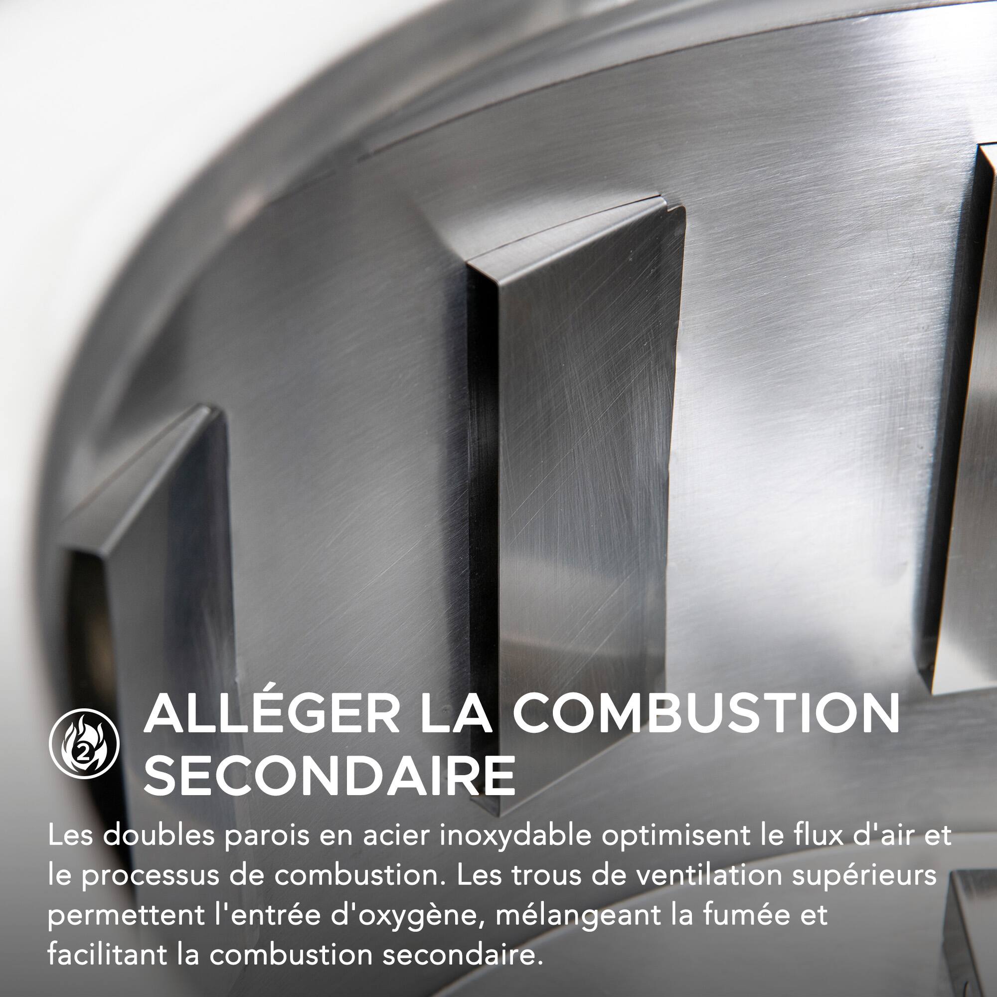 ALLÉGER LA COMBUSTION SECONDIAIRE

Les doubles parois en acier inoxydable optimisent le flux d'air et le processus de combustion. Les trous de ventilation supérieurs permettent l'entrée d'oxygène, mélangent la fumée et facilitent la combustion secondaire.