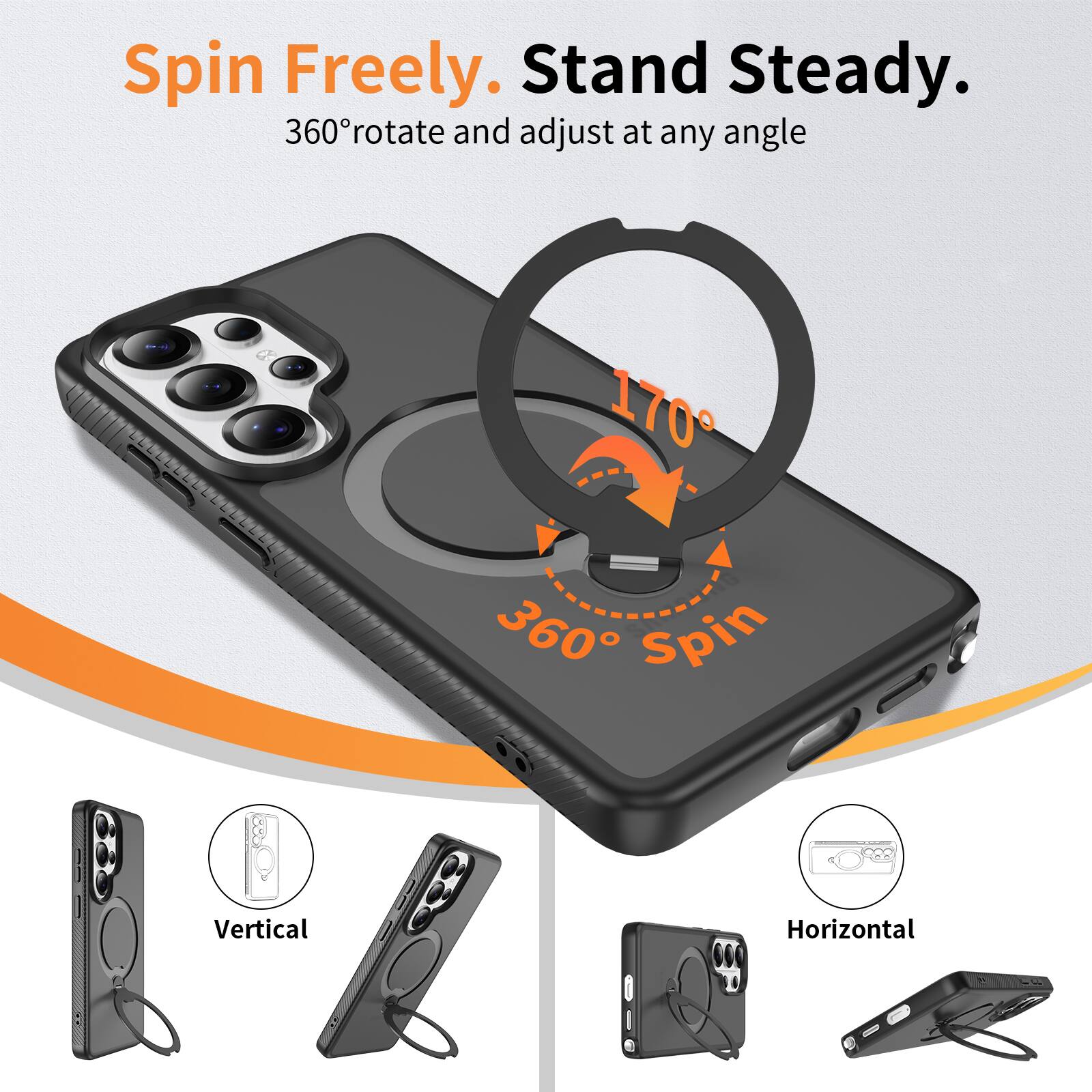 Spin Freely. Stand Steady.  
360° rotate and adjust at any angle  

170°  
360° Spin  

Vertical  
Horizontal