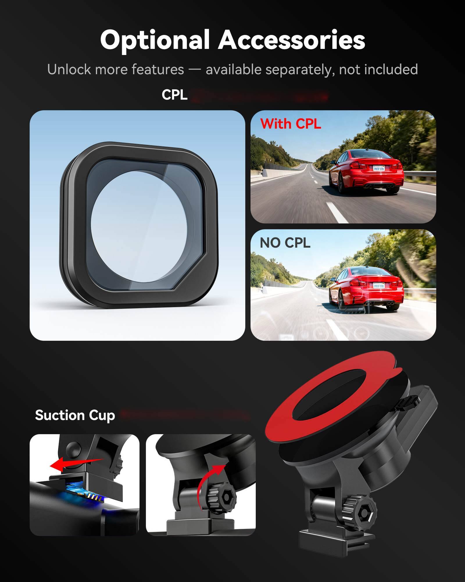 Optional Accessories  
Unlock more features — available separately, not included  

CPL  
With CPL  
NO CPL  

Suction Cup