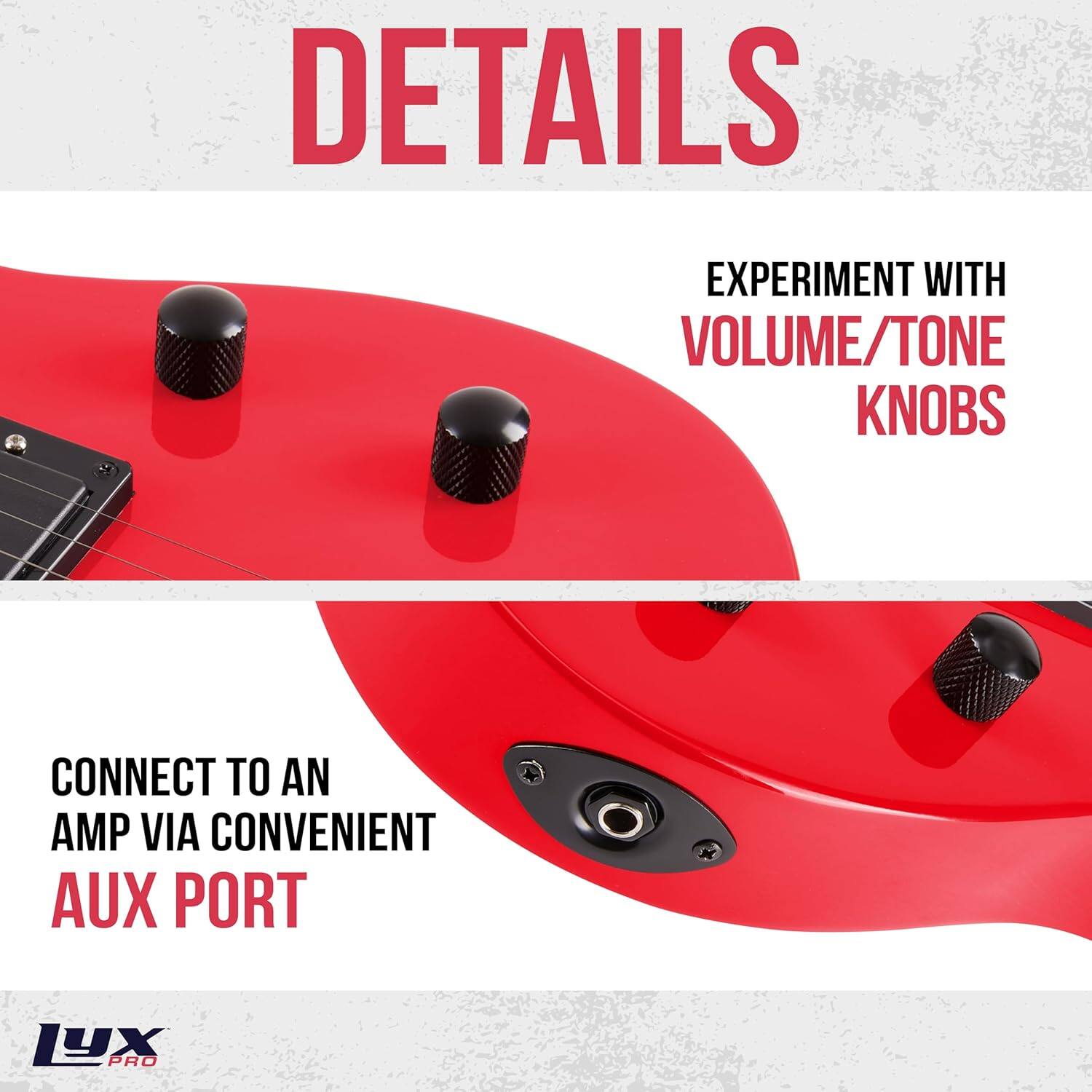 DETAILS

EXPERIMENT WITH VOLUME/TONE KNOBS

CONNECT TO AN AMP VIA CONVENIENT AUX PORT

LYX PRO
