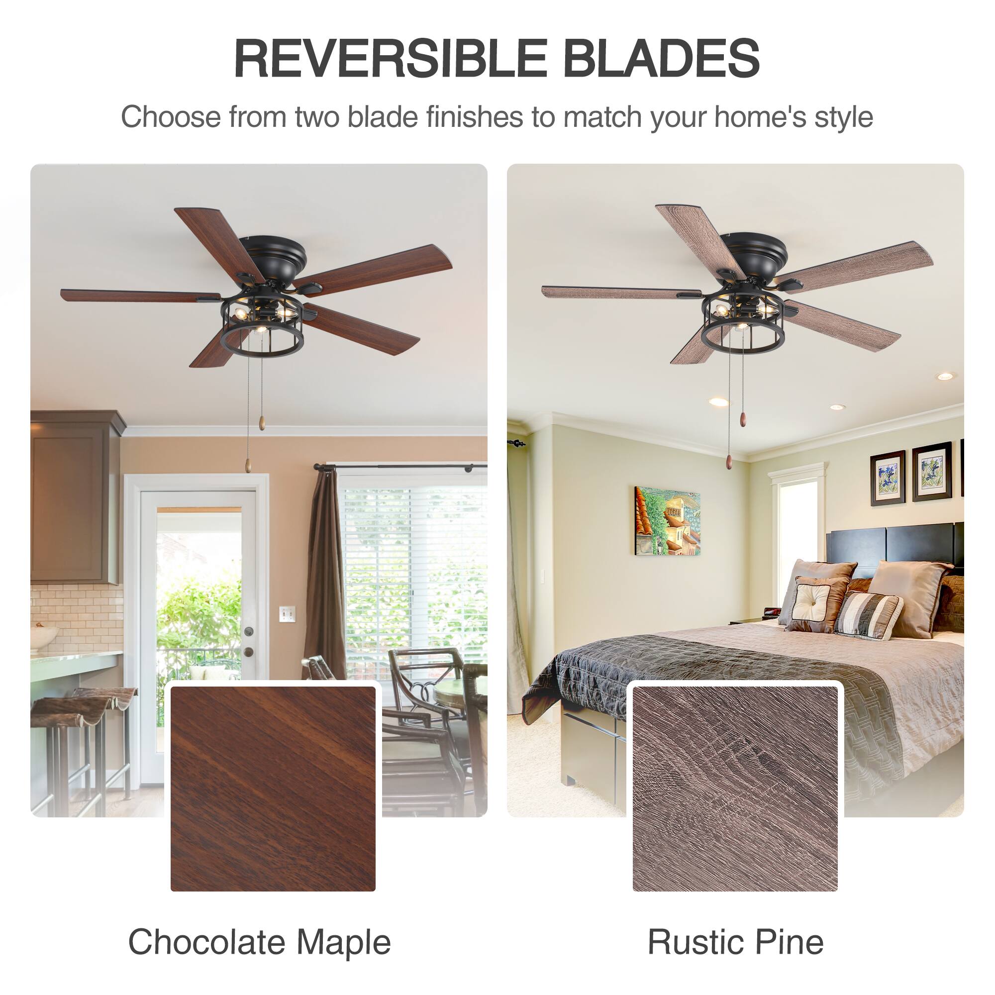 REVERSIBLE BLADES

Choose from two blade finishes to match your home's style

Chocolate Maple

Rustic Pine