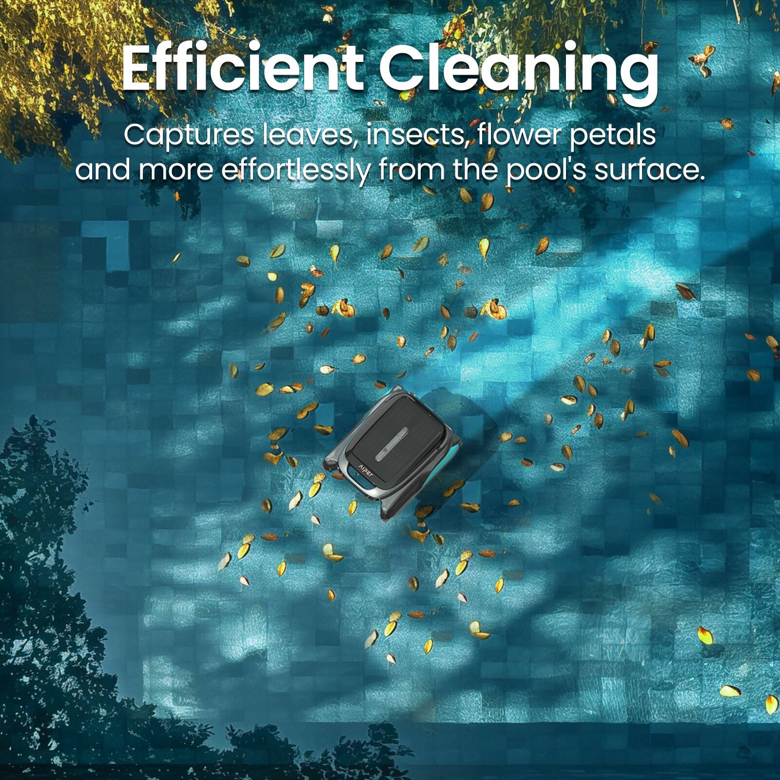 Efficient Cleaning  
Captures leaves, insects, flower petals and more effortlessly from the pool's surface.