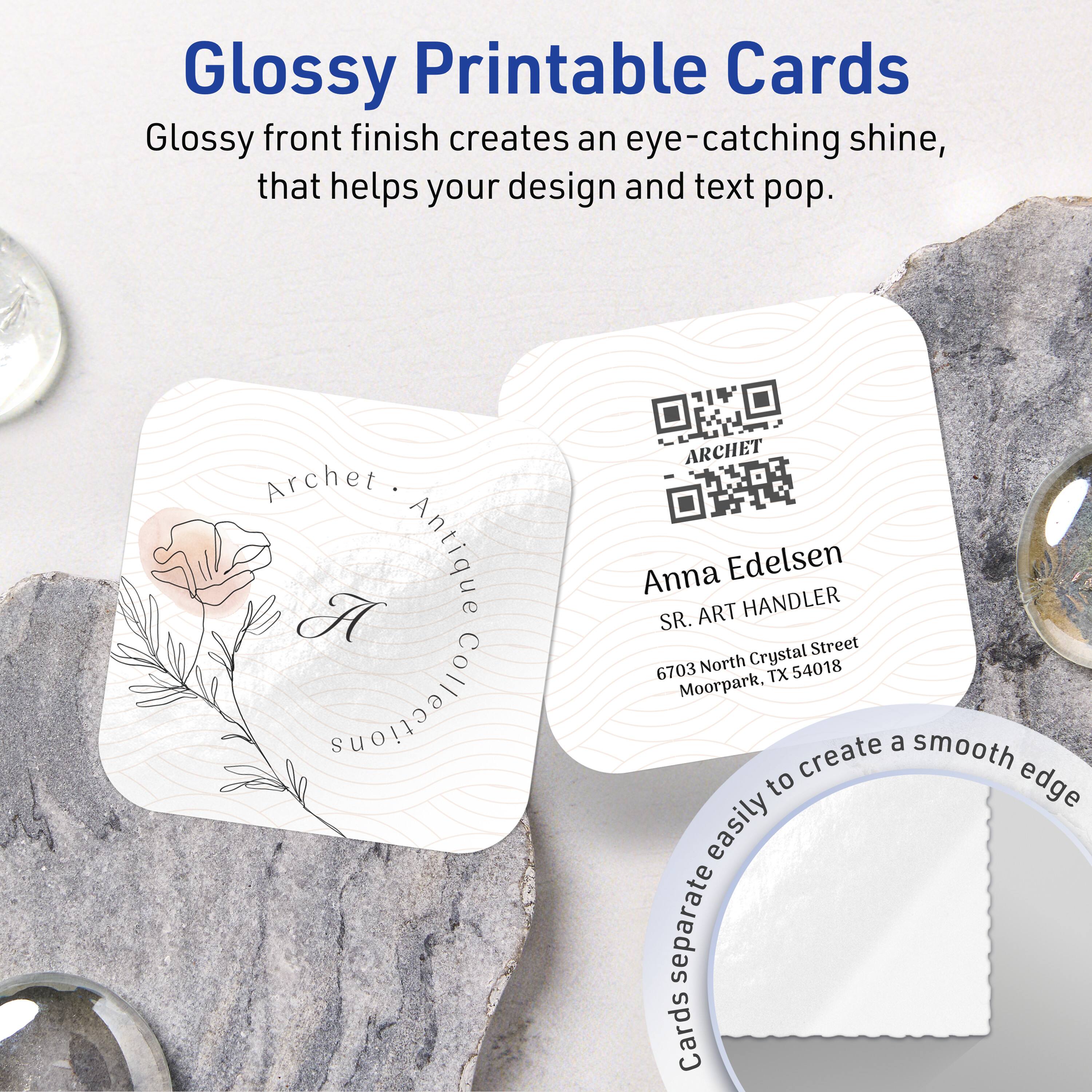 Glossy Printable Cards  
Glossy front finish creates an eye-catching shine, that helps your design and text pop.

Archet: A Antique Collections  
ARCHET Anna Edelsen  
SR. ART HANDLER  
6703 North Crystal Street  
Moorpark, TX 54018

Cards separate easily to create a smooth edge.