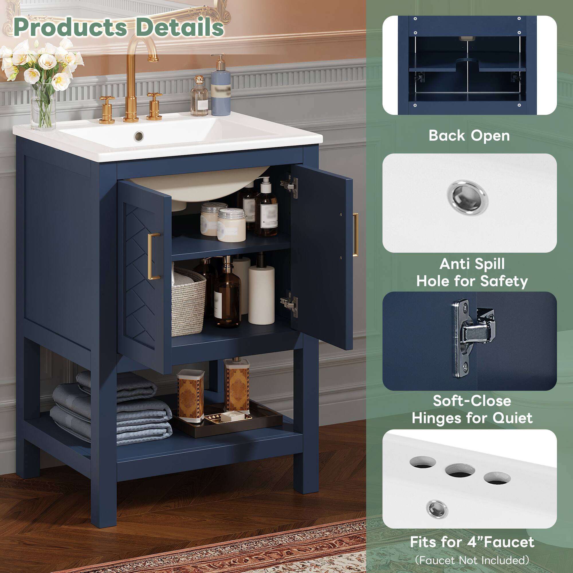 Products Details  
Back Open  
Anti Spill Hole for Safety  
Soft-Close Hinges for Quiet  
Fits for 4" Faucet (Faucet Not Included)