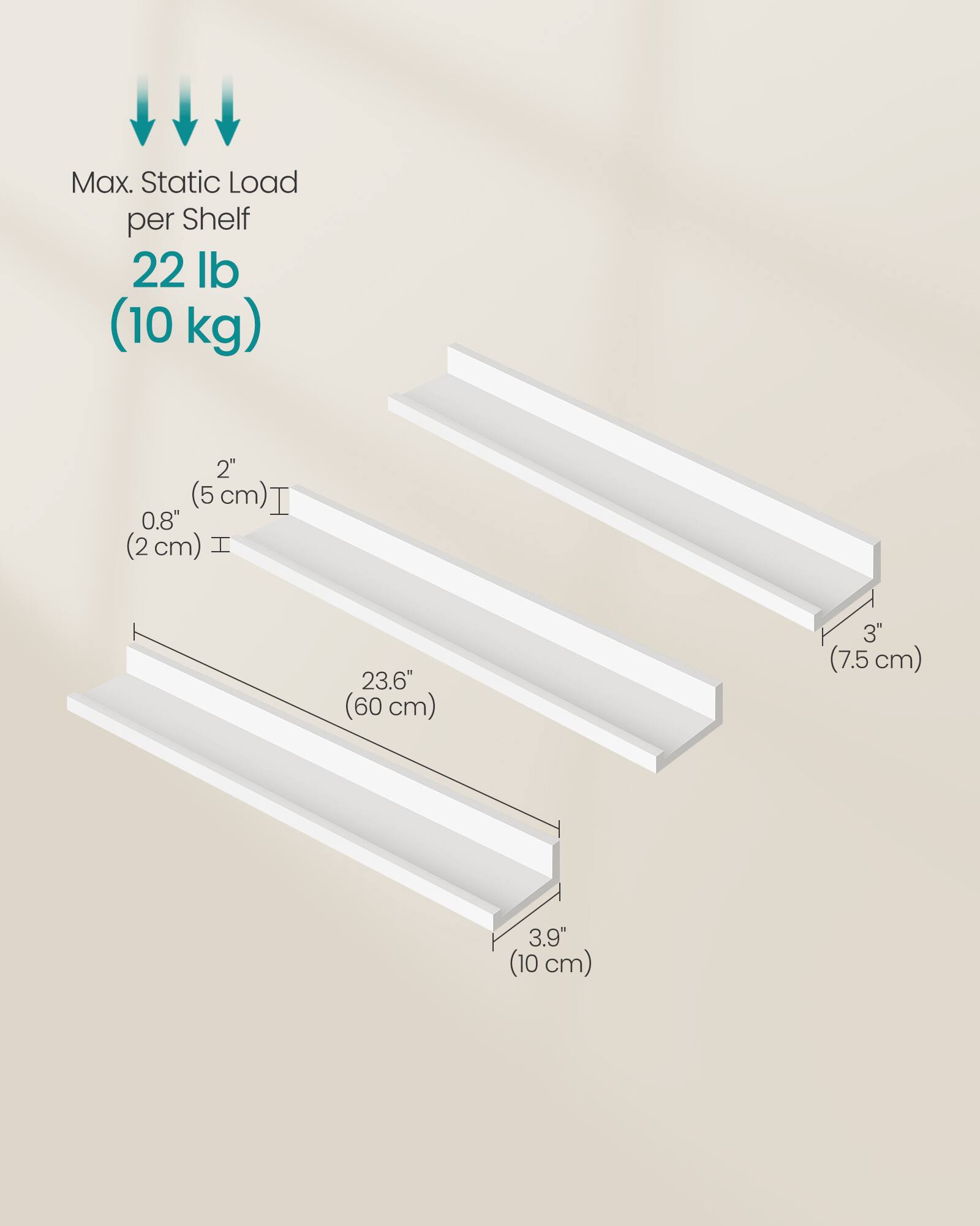 Max. Static Load per Shelf: 22 lb (10 kg)

- 2" (5 cm)
- 0.8" (2 cm)
- 23.6" (60 cm)
- 3" (7.5 cm)
- 3.9" (10 cm)